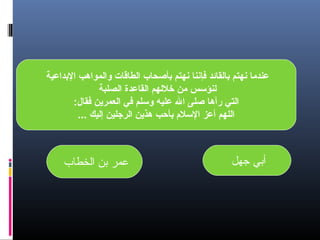 ‫عندما نهتم دبالقائد رفإننا نهتم دبأصحاب الطاقات والمواهب الدبداعية‬
‫لنؤسس من خللهم القاعدة الصلبة‬
‫التي رآها صلى ال عليه وسلم رفي العمرين رفقال:‬
‫اللهم أعز السلم دبأحب هذين الرجلين إليك ...‬

‫أبي جهل‬

‫عمر بن الخطاب‬

 