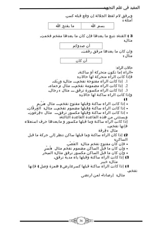 ‫المفيد في علم التجويد‬
‫ويرقق لم لفظ الجللة إن وقع قبله كسر.‬
‫أمثلة :‬
‫ما يفتح ِ ا‬
‫بسم ِ ا‬
‫3 ( الغنة: تتبع ما بعدها فإن كان ما بعدها مفخم فخمت.‬
‫مثال:‬
‫أن صدوكم‬
‫وإن كان ما بعدها مرقق رققت.‬
‫مثال :‬
‫أن كان‬
‫حالت الراء:‬
‫ الراء إما تكون متحركة أو ساكنة.‬‫فإذا كانت الراء متحركة لها حالت:‬
‫1. إذا كانت الراء مفتوحة تفخم... مثال: ور بك.‬
‫َ‬
‫2. إذا كانت الراء مضمومة تفخم... مثال :رحماه.‬
‫ُ‬
‫3. إذا كانت الراء مكسورة ترقق ... مثال : رجال.‬
‫ِ‬
‫وإذا كانت الراء ساكنة لها حالت:‬
‫1(‬
‫ إذا كانت الراء ساكنة وقبلها مفتوح تفخم... مثال :مَ ريم‬‫ْ‬
‫ إذا كانت الراء ساكنة وقبلها مضموم تفخم... مثال: ال فر قان.‬‫ُ ْ‬
‫ إذا كانت الراء ساكنة وقبلها مكسور ترقق... مثال : ف رعون.‬‫ِ ْ‬
‫ويستثنى من هذه القاعدة القاعدة الثالثة:‬
‫إذا كانت الراء ساكنة وما قبلها مكسور و مابعدها حرف استعلء‬
‫فإنها تفخم..‬
‫مثال : فرقة‬
‫ِ‬
‫2( إذا كان الراء ساكنة وما قبلها ساكن ننظر إلى حركة ما قبل‬
‫الساكن:‬
‫ فإن كان مفتوح نفخم مثال: ال ع صر.‬‫َ ْ‬
‫ وإن كان ما قبل الساكن مضموم نفخم مثال خ سر‬‫:ُ ْ‬
‫ وإن كان ما قبل الساكن مكسور نرقق مثال: ال س حر‬‫ِ ْ‬
‫3( إذا كانت الراء ساكنة وقبلها ياء مدية ترقق.‬
‫مثال: خبير‬
‫4( إذا كانت الراء ساكنة قبلها كسرعارض ) همزة وصل ( فإنها‬
‫تفخم.‬
‫مثال: إرصادا- لمن ارتضى‬

‫63‬

 