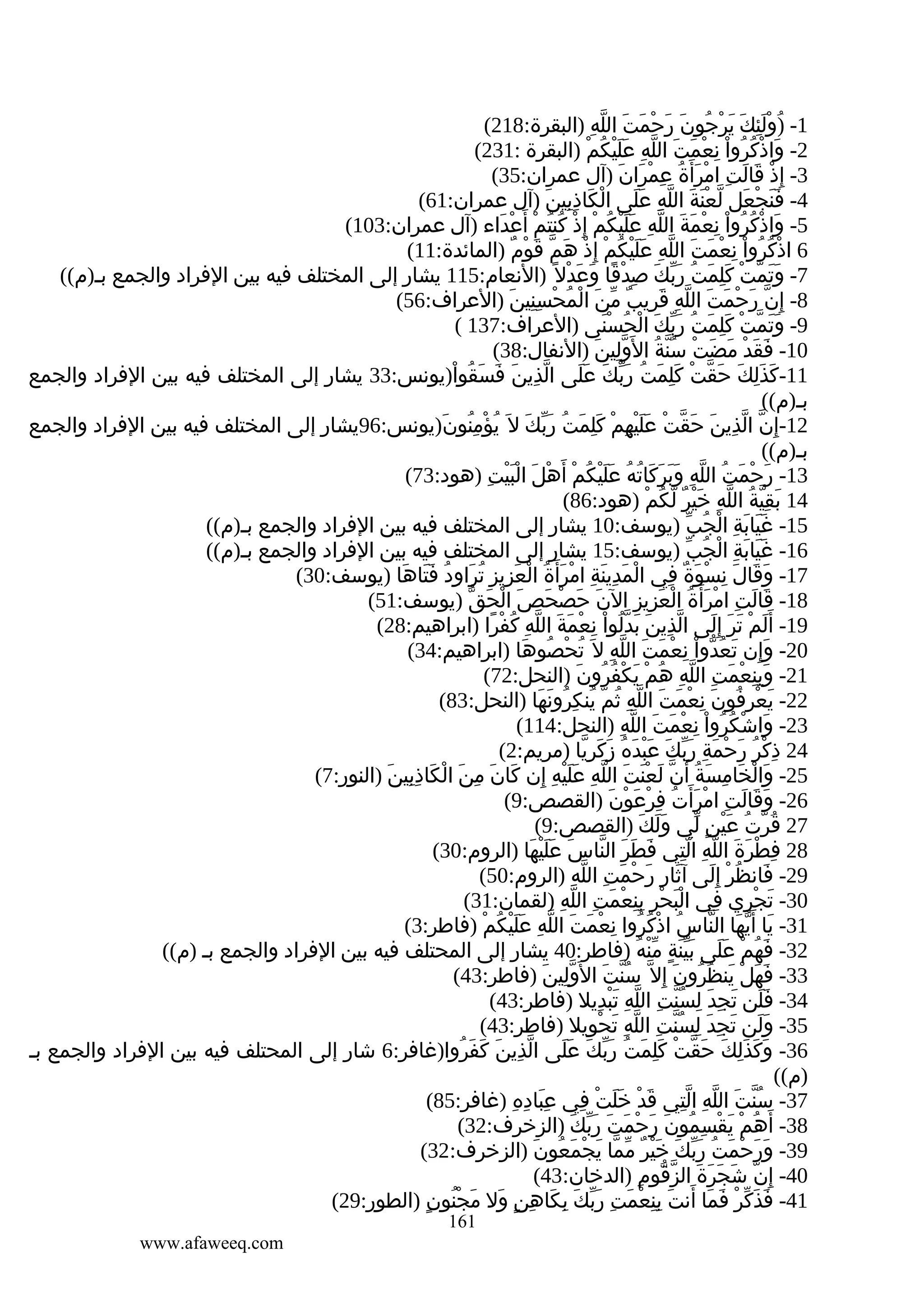 ‫1- )ُولئك يرجون رحمت الله )البقرة:812(‬
‫َِْ َ َ ْ ُ َ َ ْ َ َ ّ ِ‬
‫2- واذكروا نعمت الله عليكم )البقرة :132(‬
‫َ ْ ُ ُ ْ ِ ْ َ َ ّ ِ ََْ ُ ْ‬
‫3- إ ِذ قالت امرأ َة عمران )آل عمران:53(‬
‫ْ َ َ ِ ْ َ ُ ِ ْ َ َ‬
‫4- فنجعل لعنة الله على الكاذبين )آل عمران:16(‬
‫ْ َ ِِ َ‬
‫ََ ْ َ ّ َْ َ ّ ِ ََ‬
‫5- واذكروا نعمة الله عليكم إ ِذ كنتم أ َ‬
‫َ ْ ُ ُ ْ ِ ْ َ َ ّ ِ َ َ ْ ُ ْ ْ ُ ُ ْ عداء )آل عمران:301(‬
‫ْ َ‬
‫6 اذكروا نعمت الله عليكم إ ِذ هم قوم )المائدة:11(‬
‫ْ ُ ُ ْ ِ ْ َ َ ّ ِ ََْ ُ ْ ْ َ ّ َ ْ ٌ‬
‫7- وتمت كلمت ربك صدقا وعدل ً )النعام:511 يشار إلى المختلف فيه بين الفراد والجمع بـ)م((‬
‫ََ ّ ْ َِ َ ُ َّ َ ِ ْ ً َ َ ْ‬
‫8- إ ِن رحمت الله قريب من المحسنين )العراف:65(‬
‫ّ َ ْ َ َ ّ ِ َ ِ ٌ ّ َ ْ ُ ْ ِِ َ‬
‫9- وتمت كلمت ربك الحسنى )العراف:731 (‬
‫ََ ّ ْ َِ َ ُ َّ َ ْ ُ َْ‬
‫01- فقد مضت سنة ال َولين )النفال:83(‬
‫ِّ َ‬
‫َ َ ْ َ َ ْ ُّ ُ‬
‫11-كذلك حقت كلمت ربك على الذين فسقوا)يونس:33 يشار إلى المختلف فيه بين الفراد والجمع‬
‫ّ ِ َ َ َ ُ ْ‬
‫َ َِ َ َ ّ ْ َِ َ ُ َّ َ ََ‬
‫بـ)م((‬
‫21-إ ِن الذين حقت عليهم كلمت ربك ل َ يؤمنون)يونس:69يشار إلى المختلف فيه بين الفراد والجمع‬
‫ّ ّ ِ َ َ ّ ْ ََْ ِ ْ َِ َ ُ َّ َ ُ ْ ُِ َ‬
‫بـ)م((‬
‫31- رحمت الله وبركاته عليكم أ َ‬
‫َ ْ َ ُ ّ ِ َ َ َ َ ُ ُ َ َ ْ ُ ْ هل البيت )هود:37(‬
‫ْ َ َْْ ِ‬
‫41 بقية الله خير لكم )هود:68(‬
‫َ ِّ ُ ّ ِ َْ ٌ ّ ُ ْ‬
‫51- غيابة الجب )يوسف:01 يشار إلى المختلف فيه بين الفراد والجمع بـ)م((‬
‫ََ َ ِ ْ ُ ّ‬
‫61- غيابة الجب )يوسف:51 يشار إلى المختلف فيه بين الفراد والجمع بـ)م((‬
‫ََ َ ِ ْ ُ ّ‬
‫71- وقال نسوة في المدينة امرأ َة العزيز تراود فتاها )يوسف:03(‬
‫ْ َ ِ َ ِ ْ َ ُ ْ َ ِ ِ ُ َ ِ ُ ََ َ‬
‫َ َ َ ِ ْ َ ٌ ِ‬
‫81- قالت امرأ َة العزيز الن حصحص الحق )يوسف:15(‬
‫َ َ ْ َ َ ْ َ ّ‬
‫َ َ ِ ْ َ ُ ْ َ ِ ِ‬
‫91- أ َلم تر إ ِلى الذين بدلوا نعمة الله كفرا )ابراهيم:82(‬
‫ّ ِ َ َ ُّ ْ ِ ْ َ َ ّ ِ ُ ْ ً‬
‫َ ْ َ َ َ‬
‫02- وإن تعدوا نعمت الله ل َ تحصوها )ابراهيم:43(‬
‫َِ َ ُ ّ ْ ِ ْ َ َ ّ ِ ُ ْ ُ َ‬
‫12- وبنعمت الله هم يكفرون )النحل:27(‬
‫َِِ ْ َ ِ ّ ِ ُ ْ َ ْ ُ ُ َ‬
‫22- يعرفون نعمت الله ثم ينكرونها )النحل:38(‬
‫َ ْ ِ ُ َ ِ ْ َ َ ّ ِ ُ ّ ُ ِ ُ َ َ‬
‫32- واشكروا نعمت الله )النحل:411(‬
‫َ ْ ُ ُ ْ ِ ْ َ َ ّ ِ‬
‫42 ذكر رحمة ربك عبده زكريا )مريم:2(‬
‫ِ ْ ُ َ ْ َ ِ َّ َ َْ َ ُ َ َ ِّ‬
‫52- والخامسة أ َن لعنت الله عليه إن كان من الكاذبينَ )النور:7(‬
‫َ ْ َ ِ َ ُ ّ َ َْ َ ّ ِ ََْ ِ ِ َ َ ِ َ ْ َ ِِ‬
‫62- وقالت امرأ َت فرعون )القصص:9(‬
‫َ َ َ ِ ْ َ ُ ِ ْ َ ْ َ‬
‫72 قرت عين لي ولك )القصص:9(‬
‫ََ َ‬
‫ُ ّ ُ َْ ٍ ّ‬
‫82 فطرة الله التي فطر الناس عليها )الروم:03(‬
‫َ َ َ ّ َ ََْ َ‬
‫ِ ْ َ َ ّ ِ ِّ‬
‫92- فانظر إ ِلى آثار رحمت الله )الروم:05(‬
‫َ ِ َ ْ َ ِ ّ ِ‬
‫َ ُ ْ َ‬
‫03- تجري في البحر بنعمت الله )لقمان:13(‬
‫َْ ْ ِ ِِ ْ َ ِ ّ ِ‬
‫َ ْ ِ ِ‬
‫13- يا أ َيها الناس اذكروا نعمت الله عليكم )فاطر:3(‬
‫َ ّ َ ّ ُ ْ ُ ُ ِ ْ َ َ ّ ِ ََْ ُ ْ‬
‫23- فهم على بينة منه )فاطر:04 يشار إلى المحتلف فيه بين الفراد والجمع بـ )م((‬
‫َ ُ ْ ََ ََّ ٍ ّْ ُ‬
‫33- فهل ينظرون إ ِل ّ سنت ال َ‬
‫ُ ّ َ ولين )فاطر:34(‬
‫ِّ َ‬
‫َ َ ْ َ ُ ُ َ‬
‫43- فلن تجد لسنت الله تبديل )فاطر:34(‬
‫ََ َ ِ َ ِ ُّ ِ ّ ِ َْ ِ‬
‫53- ولن تجد لسنت الله تحويل )فاطر:34(‬
‫ََ َ ِ َ ِ ُّ ِ ّ ِ َ ْ ِ‬
‫63- وكذلك حقت كلمت ربك على الذين كفروا)غافر:6 شار إلى المحتلف فيه بين الفراد والجمع بـ‬
‫ّ ِ َ َ َ ُ‬
‫َ َ َِ َ َ ّ ْ َِ َ ُ َّ َ ََ‬
‫)م((‬
‫73- سنت الله التي قد خلت في عباده )غافر:58(‬
‫َِ ِ ِ‬
‫َ ْ ََ ْ ِ‬
‫ُّ َ ّ ِ ِّ‬
‫83- أ َهم يقسمون رحمت ربك )الزخرف:23(‬
‫ُ ْ َ ْ ِ ُ َ َ ْ َ َ َّ َ‬
‫93- ورحمت ربك خير مما يجمعون )الزخرف:23(‬
‫َ َ ْ َ ُ َّ َ َْ ٌ ّ ّ َ ْ َ ُ َ‬
‫04- إ ِن شجرة الزقوم )الدخان:34(‬
‫ّ َ َ َ َ ّ ّ ِ‬
‫14- فذكر فما أنت بنعمت ربك بكاهن ول مجنون )الطور:92(‬
‫َ َ ّ ْ َ َ َ َ ِِ ْ َ ِ َّ َ ِ َ ِ ٍ َ َ ُْ ٍ‬
‫161‬

‫‪www.afaweeq.com‬‬

 