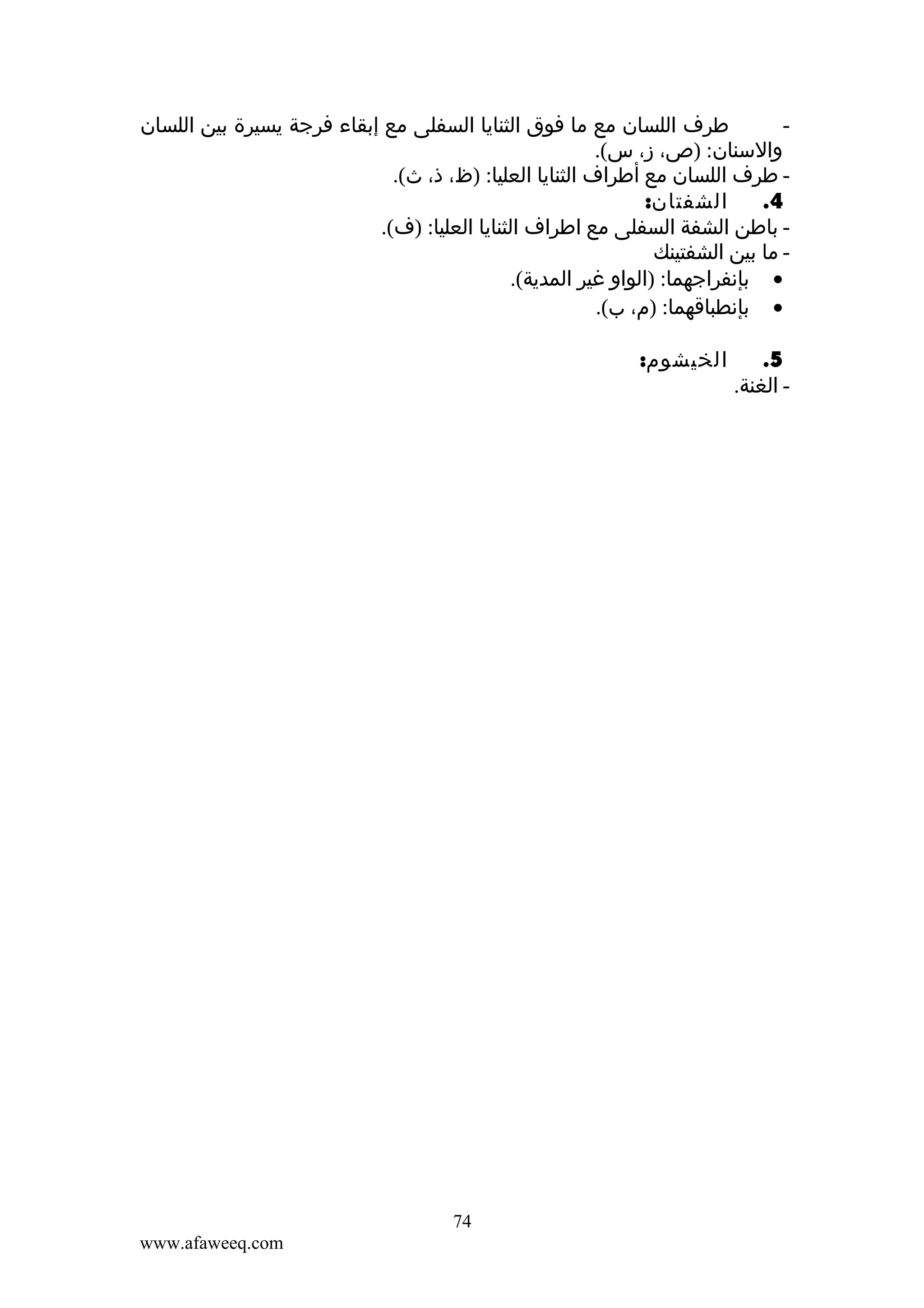 ‫طرف اللسان مع ما فوق الثنايا السفلى مع إبقاء فرجة يسيرة بين اللسان‬
‫‬‫والسنان: )ص، ز، س(.‬
‫ طرف اللسان مع أطراف الثنايا العليا: )ظ، ذ، ث(.‬‫الشفتان:‬
‫4.‬
‫ باطن الشفة السفلى مع اطراف الثنايا العليا: )ف(.‬‫ ما بين الشفتينك‬‫• بإنفراجهما: )الواو غير المدية(.‬
‫• بإنطباقهما: )م، ب(.‬
‫5.‬
‫- الغنة.‬

‫الخيشوم:‬

‫47‬
‫‪www.afaweeq.com‬‬

 