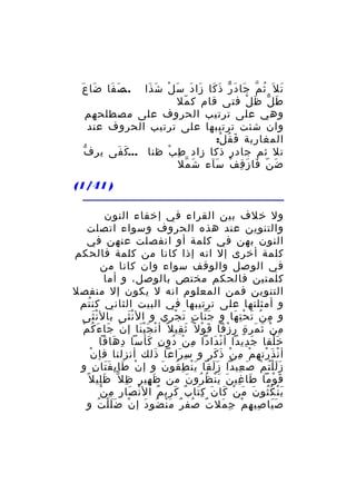‫َ َ‬
‫ص فا ضا ع‬
‫... َ َ‬

‫ت ل َ ث م جا د ر ذ كا زا د س ل ش ذا‬
‫ُ ّ َ َ ّ َ َ َ َ َ ْ َ َ‬
‫َ‬
‫ط ل ظ ل فتى قام ك مل‬
‫ّ‬
‫َ ّ َ ْ‬
‫وهي على ترتيب الحروف على مصطلحهم‬
‫وان شئت ترتيبها على ترتيب الحروف عند‬
‫المغاربة ف ق ل:‬
‫َ ُ ْ‬
‫تل ثم جادر ذكا زاد ط ب ظنا ...ك فى ير فّ‬
‫َ َ‬
‫ِ ْ‬
‫ض ن فا ز ق ف سآء ش مل‬
‫َ ّ‬
‫َ ّ َ َ ِ ْ َ‬

‫) 14/1(‬
‫ول خلف بين القراء في إخفاء النون‬
‫والتنوين عند هذه الحروف وسواء اتصلت‬
‫النون بهن في كلمة أو انفصلت عنهن في‬
‫كلمة أخرى إل انه إذا كانا من كلمة فالحكم‬
‫في الوصل والوقف سواء وان كانا من‬
‫كلمتين فالحكم مختص بالوصل، و أما‬
‫التنوين فمن المعلوم انه ل يكون إل منفصل‬
‫و أمثلتها على ترتيبها في البيت الثاني كن تم‬
‫ُ‬
‫و م ن ت ح ت ها و ج نا ت ت ج ري و ال ن ثى بال ن ثى‬
‫َْ‬
‫َْ‬
‫َّ ٍ َ ْ ِ‬
‫ِ ُ َ ِْ َ‬
‫ْ َ َ ُ ْ‬
‫م ن ث مر ة ر زقا ق و ل ً ث قي ل ً أ ن ج ي نا إ ن جا ء ك م‬
‫ْ ََْ‬
‫َ ِ‬
‫َ ْ‬
‫ِ ْ َ َ ٍ ِ ْ‬
‫خ لقا ج ديدا أ ن دادا م ن دو ن كأسا د هاقا‬
‫ِ َ‬
‫ِ ْ ُ ِ َ‬
‫ْ َ‬
‫َ ِ‬
‫َْ‬
‫ْ‬
‫أ ن ذَ رته م م ن ذ كر و س راعا ذلك أنزلنا فإ ن‬
‫َ‬
‫ِ َ‬
‫ْ ِ ْ َ َ‬
‫ْ ْ‬
‫ز ل ل ت م ص عيدا ز لقا ي ن ط قو ن و إ ن طا ي ف تا ن و‬
‫ْ َ ِ ََ ِ‬
‫َْ ِ ُ َ‬
‫ََ‬
‫ََُْ ْ َ ِ‬
‫ق وما طا غي ن ي ن ظ رو ن من ظ هير ظ ل ّ ظ لي ل ً‬
‫َِ‬
‫ِ‬
‫َ ِ‬
‫َ ِ َ َْ ُ ُ َ‬
‫َ ْ‬
‫ْ َ ِ ِ ْ‬
‫ي ن ك ثو ن م ن كا ن ك تا ب ك ري م ال ن صا ر م ن‬
‫َْ ُُ َ َ ْ َ َ َِ ٌ َ ِ ٌ‬
‫ص يا صي ه م ج مل ت صف ر م ن ضو د إ ن ض ل ل ت و‬
‫ْ ََْ ُ‬
‫ٌ ُ ٌ َْ ُ َ‬
‫ََ ِ ِ ْ ِ َ‬

 