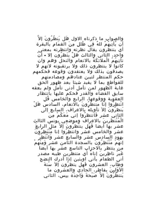 ‫َ ُ ُ َ‬
‫َ‬
‫والصواب ما ذكرناه الول هل ين ظ رو ن إ ل ّ‬
‫أن يأ تي ه م لل ه في ظل ل م ن الغ ما م بالبقرة‬
‫َ ِ‬
‫ُ ِ ِ َ‬
‫َُ ِ‬
‫ّ ِ ُ ُ‬
‫أي ينتظرون يقال نظرته وانتظرته بمعنى‬
‫ْ‬
‫واحد، الثاني والثالث ه ل ي نظ رون إل - أ ن‬
‫َْ َ ُ‬
‫تأ تي ه م ا لملئ ك ة بالنعام والنحل وهم وان‬
‫َ ُ‬
‫ِ ُ ُ ْ‬
‫كانوا ل ينتظرون ذلك ول يرتقبونه لنهم ل‬
‫يصدقون بذلك ول يعتقدون وقوعه فحكمهم‬
‫حكم المنتظر لتبين عنادهم ومصادمتهم‬
‫للقواطع بما ل يفيد شيئا بعد ظهور الحق‬
‫غاية الظهور لمن تأمل أدنى تأمل ولم يعقه‬
‫سابق القضاء والقدر فحكم عليها بانتظار‬
‫ُ ِ‬
‫العقوبة ووقوعها، الرابع والخامس ق ل‬
‫َ ْ‬
‫ا نت ظ روا إ نا منت ظ رو ن بالنعام، السادس ه ل‬
‫َ ُ َ‬
‫ّ‬
‫ْ ِ ُ‬
‫ينظ رو ن إل تأويل ه بالعراف، السابع إلى‬
‫ُ‬
‫ُ َ‬
‫َ‬
‫َ َ ُ ْ ِ َ‬
‫الثاني عشر فانتظ روا إني م ع ك م م ن‬
‫ُ‬
‫َ‬
‫ا ل م نت ظ ري ن بالعراف وموضعي يونس الثالث‬
‫ْ ُْ َ ِ َ‬
‫َ‬
‫عشر بها أيضا ف هل ين تظ رو ن إ ل ّ مث ل الراب ع‬
‫َ‬
‫ْ ُ َ‬
‫َ َ‬
‫َُْ ِ ُ َ‬
‫عشر والخامس عشر وانت ظ روا إنا م ن ت ظ رو ن‬
‫ِ ُ‬
‫َ َْ ِ ْ‬
‫بهود السادس عشر والسابع عشر وا ن ت ظ ر‬
‫َ ِْ ُ ْ‬
‫إن ه م م ن ت ظ رو ن بالسجدة الثامن عشر و م ن ه م‬
‫ُ ْ َُْ ِ ُ َ‬
‫من ينتظر بالحزاب التاسع عشر بها أيضا‬
‫غي ر نا ظ ري ن إنا ه أي منتظرين طيبه مصدر‬
‫ُ‬
‫ِ ِ َ‬
‫َ ْ‬
‫أنى الطعام يأني اويئين إذا أدرك النضج‬
‫ُ َ‬
‫وطاب، العشرون فهل ينظ رون إ ل َ سن ة‬
‫ٌ‬
‫َ‬
‫ال ول ي ن بفاطر، الحادي والعشرون ما‬
‫َ ِ َ‬
‫ينت ظ رو ن إ ل ّ ص يح ة وا ح دة ب يس، الثاني‬
‫ِ‬
‫َْ َ َ ِ َ‬
‫َ ُ ُ َ‬

 