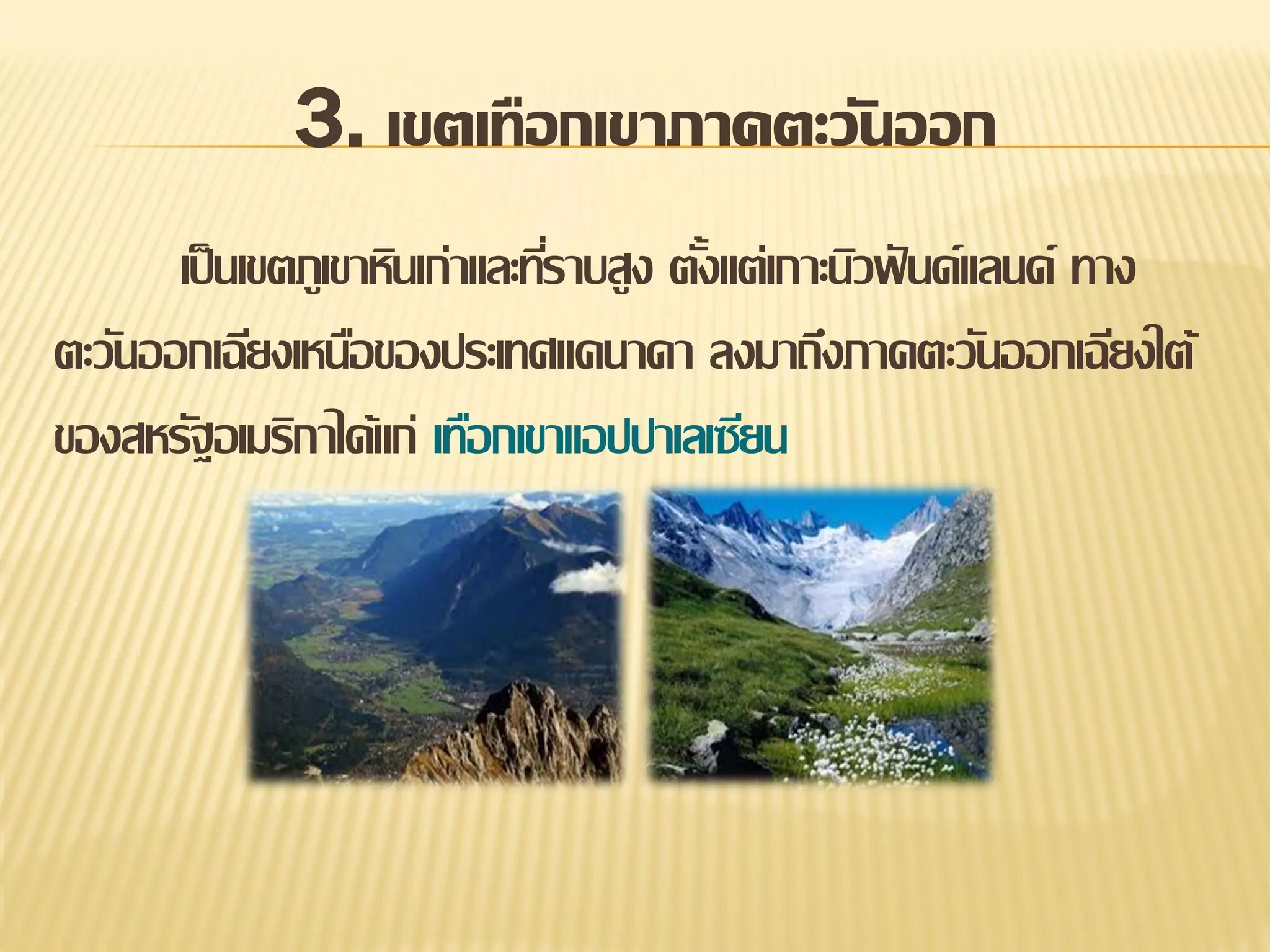 3. เขตเทือกเขาภาคตะวันออก
เป็ นเขตภูเขาหินเก่าและทีราบสูง ตังแต่เกาะนิวฟั นด์แลนด์ ทาง
่
้
ตะวันออกเฉียงเหนือของประเทศแคนาดา ลงมาถึงภาคตะวันออกเฉียงใต้
ของสหรัฐอเมริกาได้แก่ เทือกเขาแอปปาเลเซียน

 