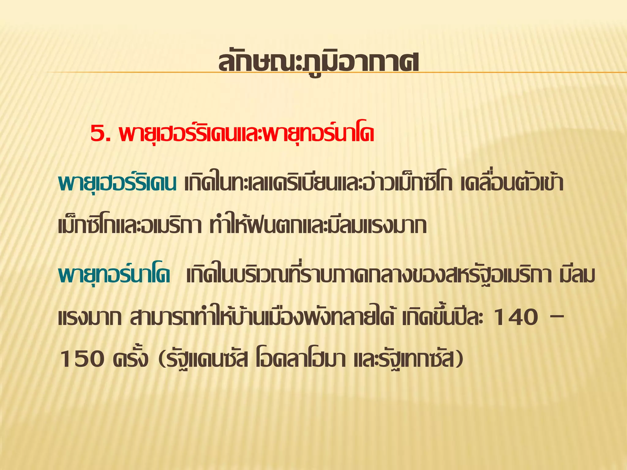 ลักษณะภูมิอากาศ
5. พายุเฮอร์รเิ คนและพายุทอร์นาโด
พายุเฮอร์รเิ คน เกิดในทะเลแคริเบียนและอ่าวเม็กซิโก เคลือนตัวเข้า
่
เม็กซิโกและอเมริกา ทาให้ฝนตกและมีลมแรงมาก
พายุทอร์นาโด เกิดในบริเวณทีราบภาคกลางของสหรัฐอเมริกา มีลม
่
แรงมาก สามารถทาให้บานเมืองพังทลายได้ เกิดขึนปี ละ 140 –
้
้
150 ครัง (รัฐแคนซัส โอคลาโฮมา และรัฐเทกซัส)
้

 