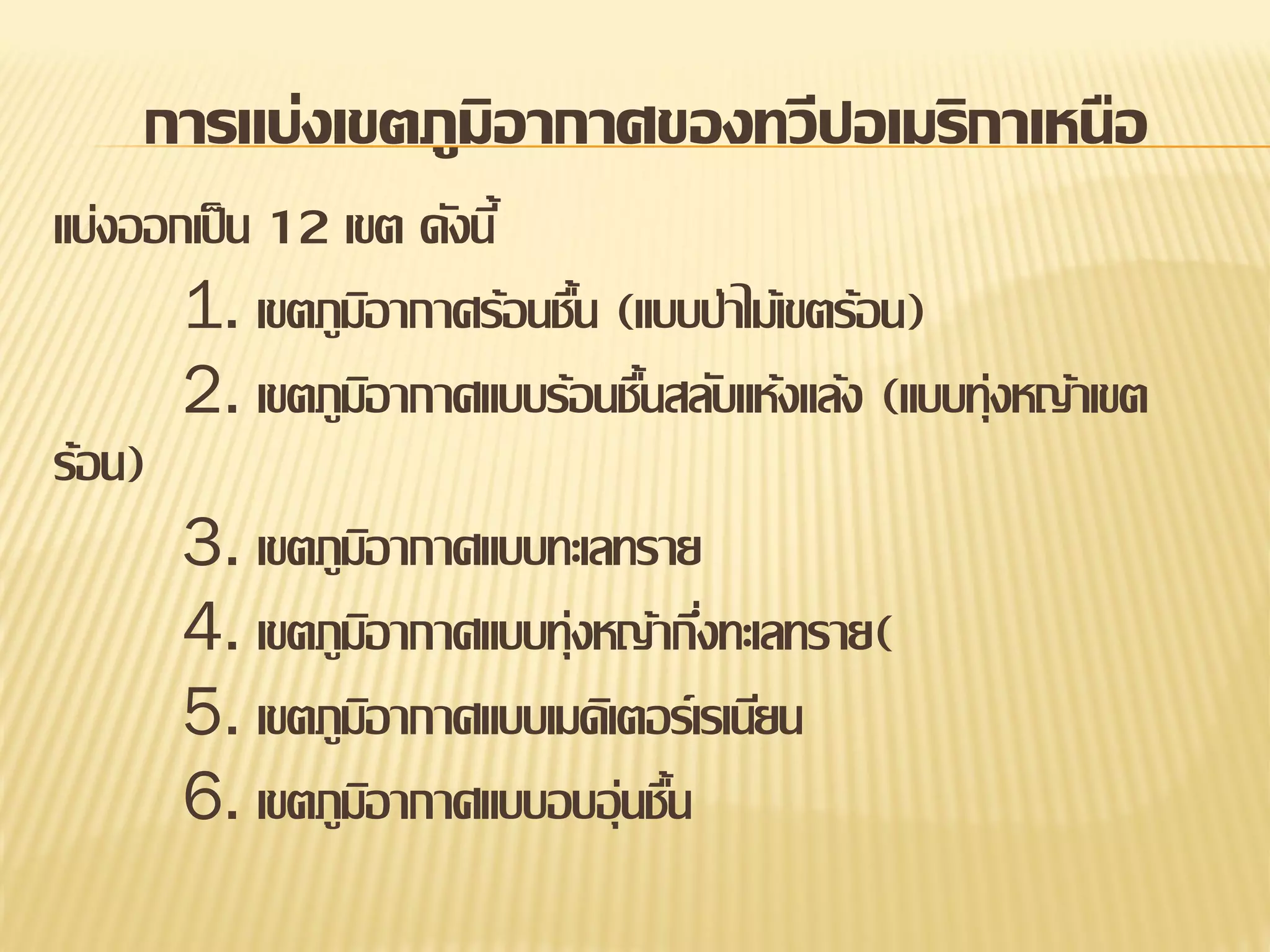การแบ่งเขตภูมิอากาศของทวีปอเมริกาเหนือ
แบ่งออกเป็ น 12 เขต ดังนี้
1. เขตภูมอากาศร้อนชืน (แบบป่าไม้เขตร้อน)
ิ
้
2. เขตภูมอากาศแบบร้อนชืนสลับแห้งแล้ง (แบบทุ่งหญ้าเขต
ิ
้
ร้อน)
3. เขตภูมอากาศแบบทะเลทราย
ิ
4. เขตภูมอากาศแบบทุ่งหญ้ากึงทะเลทราย(
ิ
่
5. เขตภูมอากาศแบบเมดิเตอร์เรเนียน
ิ
6. เขตภูมอากาศแบบอบอุ่นชืน
ิ
้

 