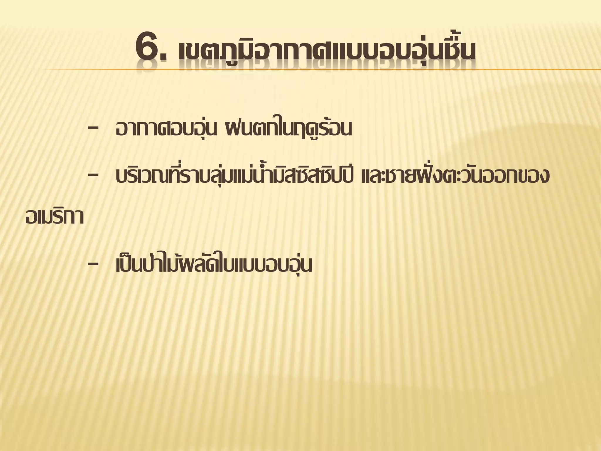6. เขตภูมิอากาศแบบอบอุ่นชื้น
- อากาศอบอุ่น ฝนตกในฤดูร้อน
- บริเวณทีราบลุมแม่น้ามิสซิสซิปปี และชายฝั่ งตะวันออกของ
่ ่
อเมริกา
- เป็ นป่าไม้ผลัดใบแบบอบอุ่น

 