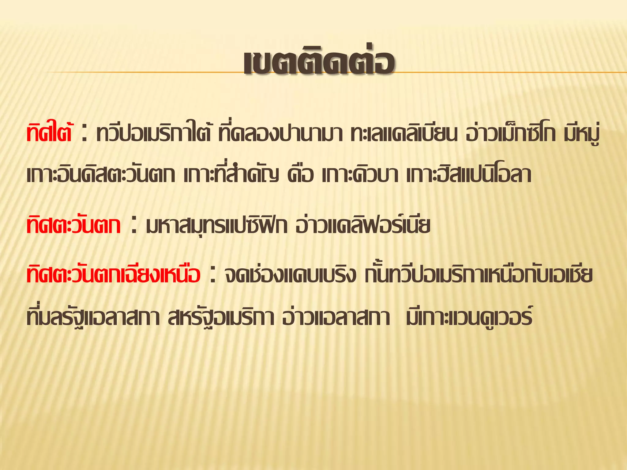 เขตติดต่อ
ทิศใต้ : ทวีปอเมริกาใต้ ทีคลองปานามา ทะเลแคลิเบียน อ่าวเม็กซิโก มีหมู่
่
เกาะอินดิสตะวันตก เกาะทีสาคัญ คือ เกาะคิวบา เกาะฮิสแปนิโอลา
่
ทิศตะวันตก : มหาสมุทรแปซิฟิก อ่าวแคลิฟอร์เนีย
ทิศตะวันตกเฉียงเหนือ : จดช่องแคบเบริง กันทวีปอเมริกาเหนือกับเอเชีย
้
ทีมลรัฐแอลาสกา สหรัฐอเมริกา อ่าวแอลาสกา มีเกาะแวนคูเวอร์
่

 