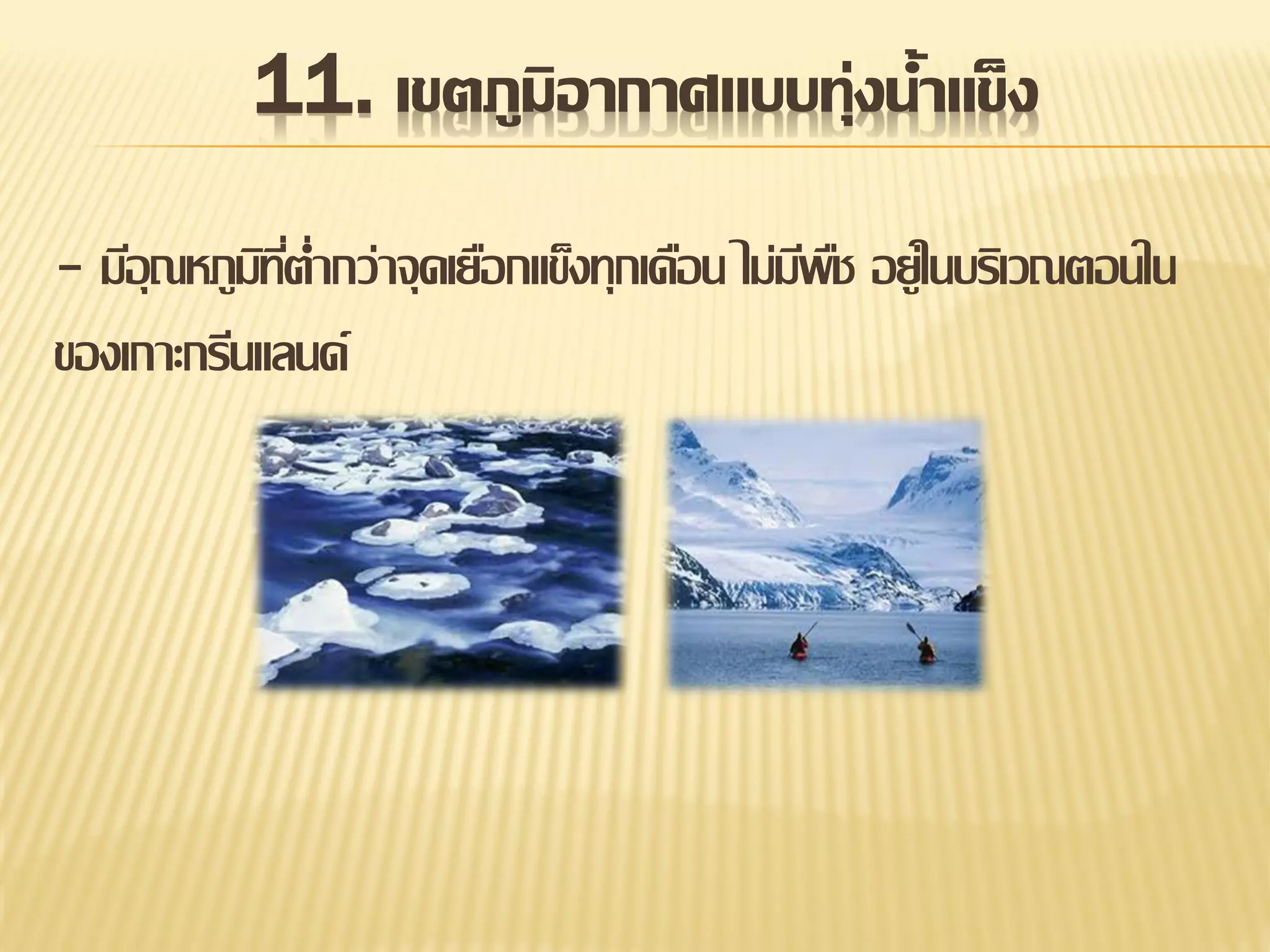 11. เขตภูมิอากาศแบบทุ่งน้าแข็ง
- มีอุณหภูมทต่ากว่าจุดเยือกแข็งทุกเดือน ไม่มพช อยู่ในบริเวณตอนใน
ิ ี่
ี ื
ของเกาะกรีนแลนด์

 