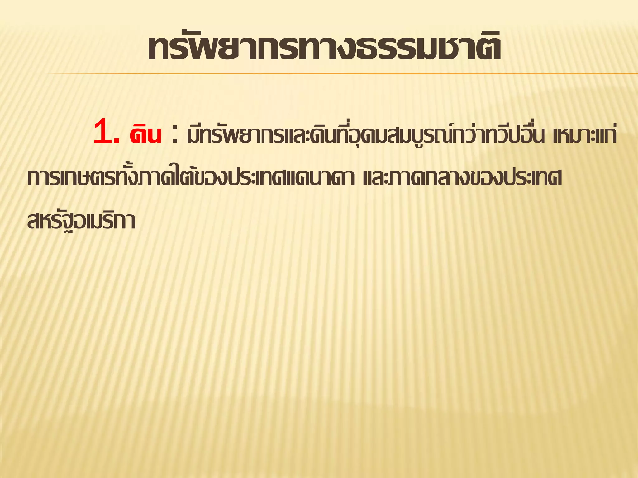 ทรัพยากรทางธรรมชาติ
1. ดิน : มีทรัพยากรและดินทีอุดมสมบูรณ์กว่าทวีปอืน เหมาะแก่
่
่
การเกษตรทังภาคใต้ของประเทศแคนาดา และภาคกลางของประเทศ
้
สหรัฐอเมริกา

 