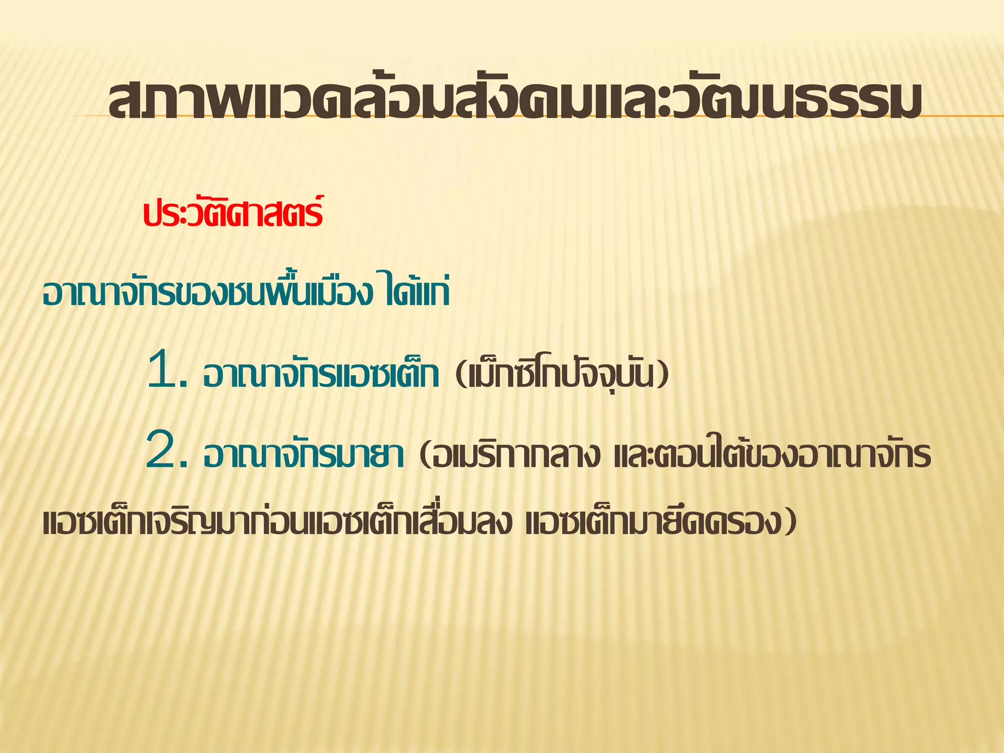สภาพแวดล้อมสังคมและวัฒนธรรม
ประวัตศาสตร์
ิ
อาณาจักรของชนพืนเมือง ได้แก่
้
1. อาณาจักรแอซเต็ก (เม็กซิโกปัจจุบน)
ั
2. อาณาจักรมายา (อเมริกากลาง และตอนใต้ของอาณาจักร
แอซเต็กเจริญมาก่อนแอซเต็กเสือมลง แอซเต็กมายึดครอง)
่

 