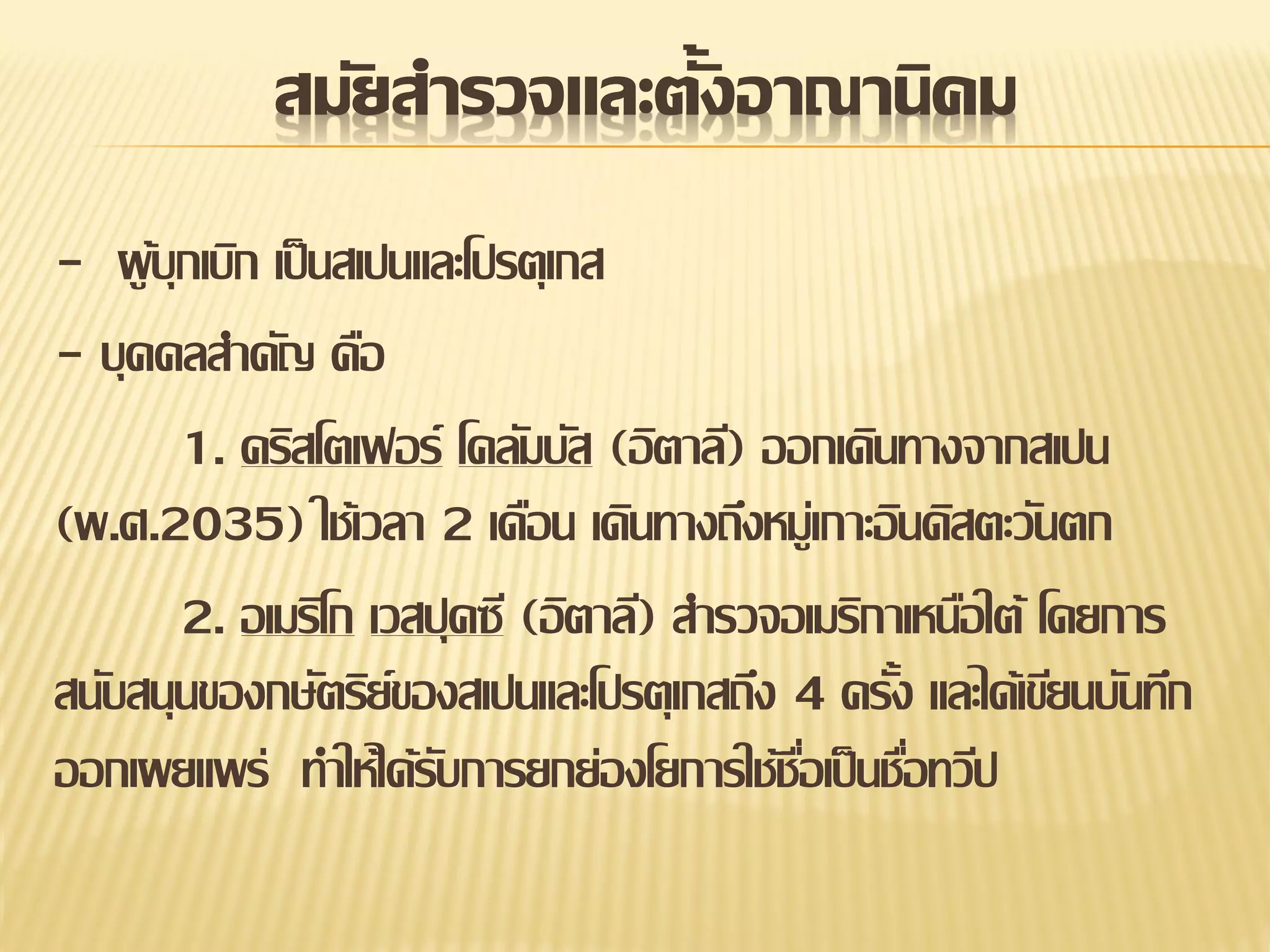 สมัยสารวจและตั้งอาณานิคม
- ผู บุกเบิก เป็ นสเปนและโปรตุเกส
้
- บุคคลสาคัญ คือ
1. คริสโตเฟอร์ โคลัมบัส (อิตาลี) ออกเดินทางจากสเปน
(พ.ศ.2035) ใช้เวลา 2 เดือน เดินทางถึงหมู่เกาะอินดิสตะวันตก
2. อเมริโก เวสปุคซี (อิตาลี) สารวจอเมริกาเหนือใต้ โดยการ
สนับสนุนของกษัตริย์ของสเปนและโปรตุเกสถึง 4 ครัง และได้เขียนบันทึก
้
ออกเผยแพร่ ทาให้ได้รบการยกย่องโยการใช้ชอเป็ นชือทวีป
ั
ื่ ่

 