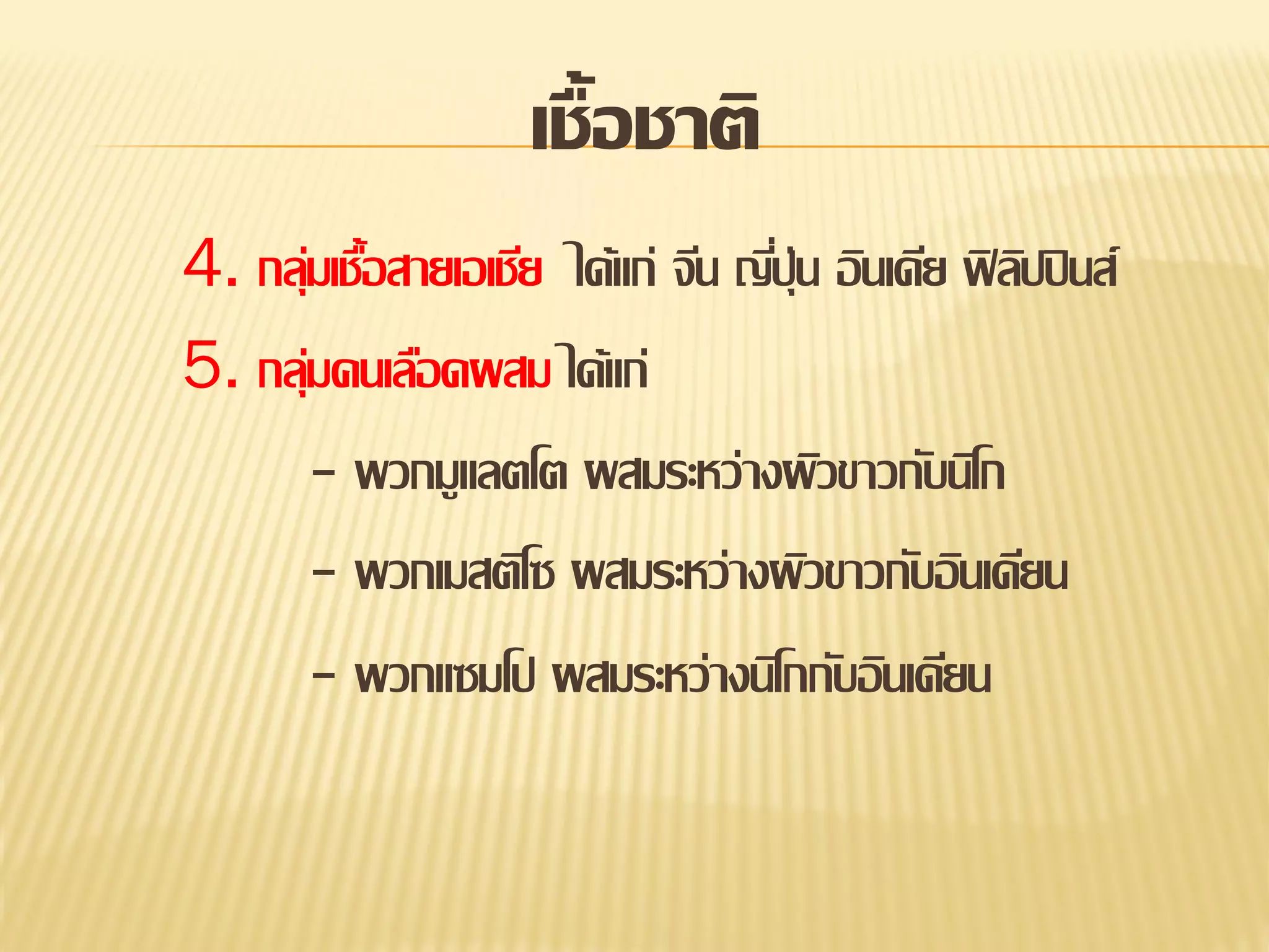 เชื้อชาติ
4. กลุมเชือสายเอเชีย ได้แก่ จีน ญีปุ่น อินเดีย ฟิ ลปปิ นส์
่ ้
่
ิ
5. กลุมคนเลือดผสม ได้แก่
่
- พวกมูแลตโต ผสมระหว่างผิวขาวกับนิโก
- พวกเมสติโซ ผสมระหว่างผิวขาวกับอินเดียน
- พวกแซมโป ผสมระหว่างนิโกกับอินเดียน

 