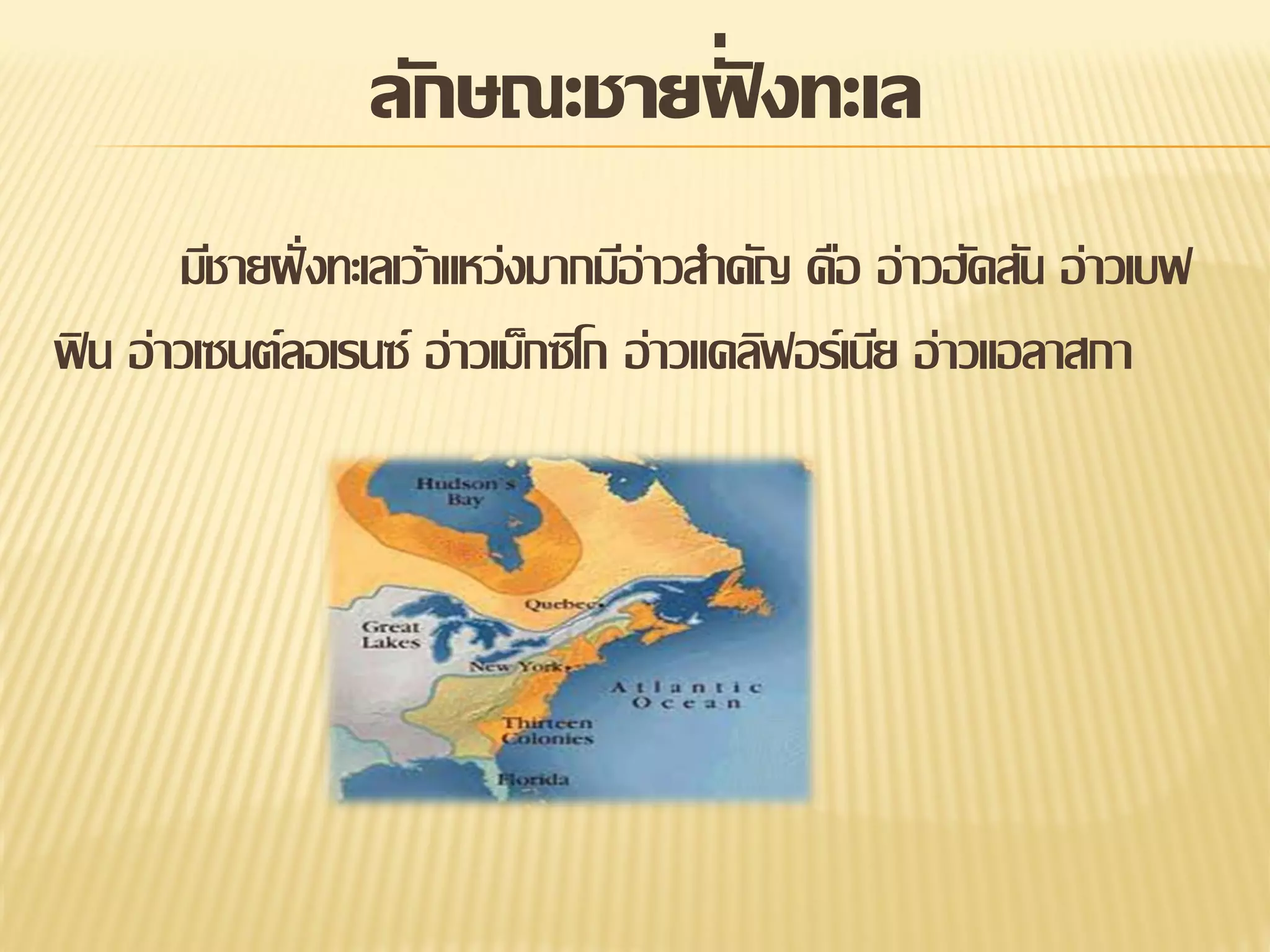 ่ั
ลักษณะชายฝงทะเล
มีชายฝั่ งทะเลเว้าแหว่งมากมีอ่าวสาคัญ คือ อ่าวฮัดสัน อ่าวเบฟ
ฟิ น อ่าวเซนต์ลอเรนซ์ อ่าวเม็กซิโก อ่าวแคลิฟอร์เนีย อ่าวแอลาสกา

 