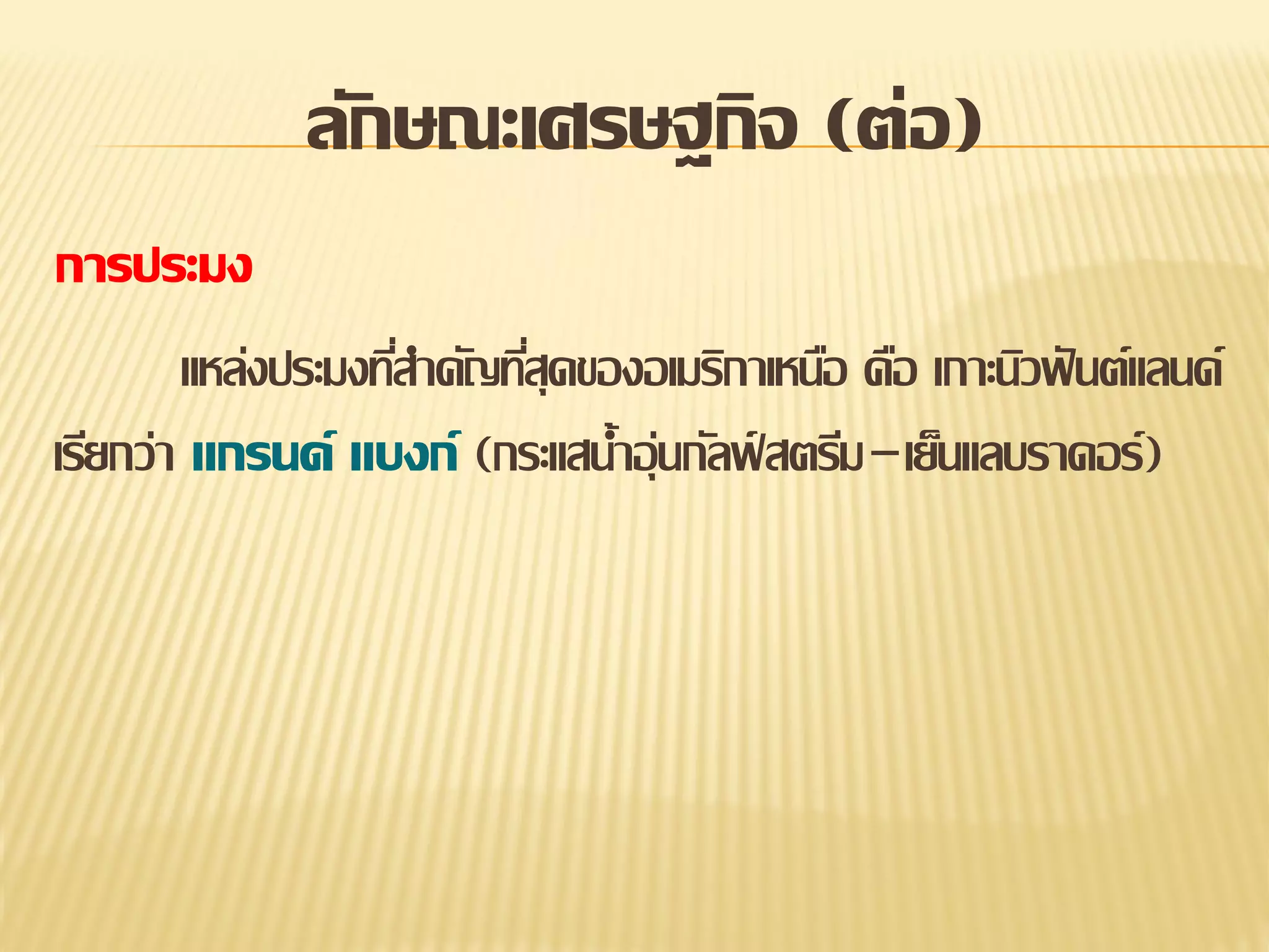 ลักษณะเศรษฐกิจ (ต่อ)
การประมง
แหล่งประมงทีสาคัญทีสุดของอเมริกาเหนือ คือ เกาะนิวฟั นต์แลนด์
่
่
เรียกว่า แกรนด์ แบงก์ (กระแสน้าอุ่นกัลฟ์ สตรีม–เย็นแลบราดอร์)

 