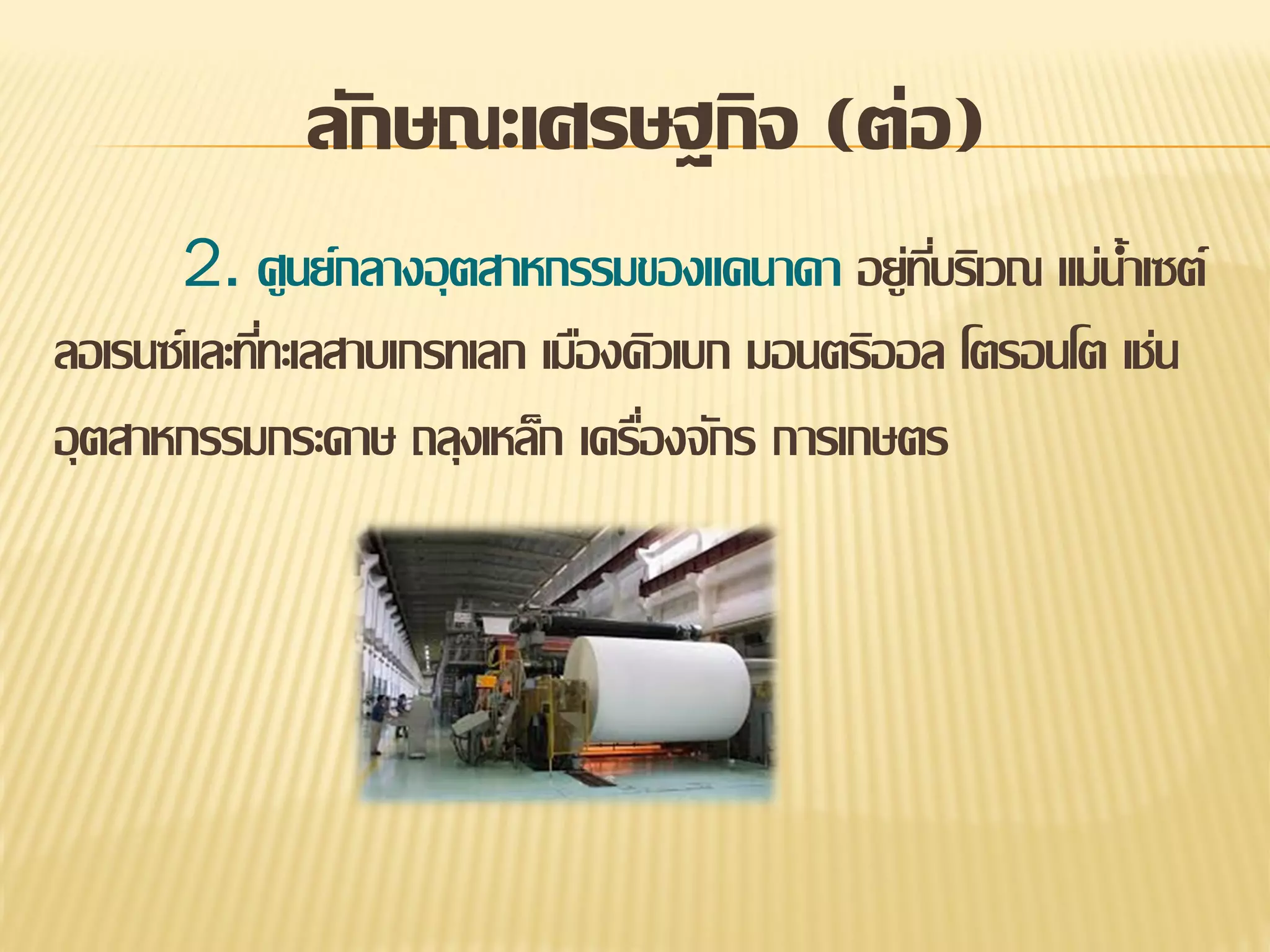 ลักษณะเศรษฐกิจ (ต่อ)
2. ศูนย์กลางอุ ตสาหกรรมของแคนาดา อยู่ทบริเวณ แม่น้าเซต์
ี่
ลอเรนซ์และทีทะเลสาบเกรทเลก เมืองคิวเบก มอนตริออล โตรอนโต เช่น
่
อุ ตสาหกรรมกระดาษ ถลุงเหล็ก เครืองจักร การเกษตร
่

 