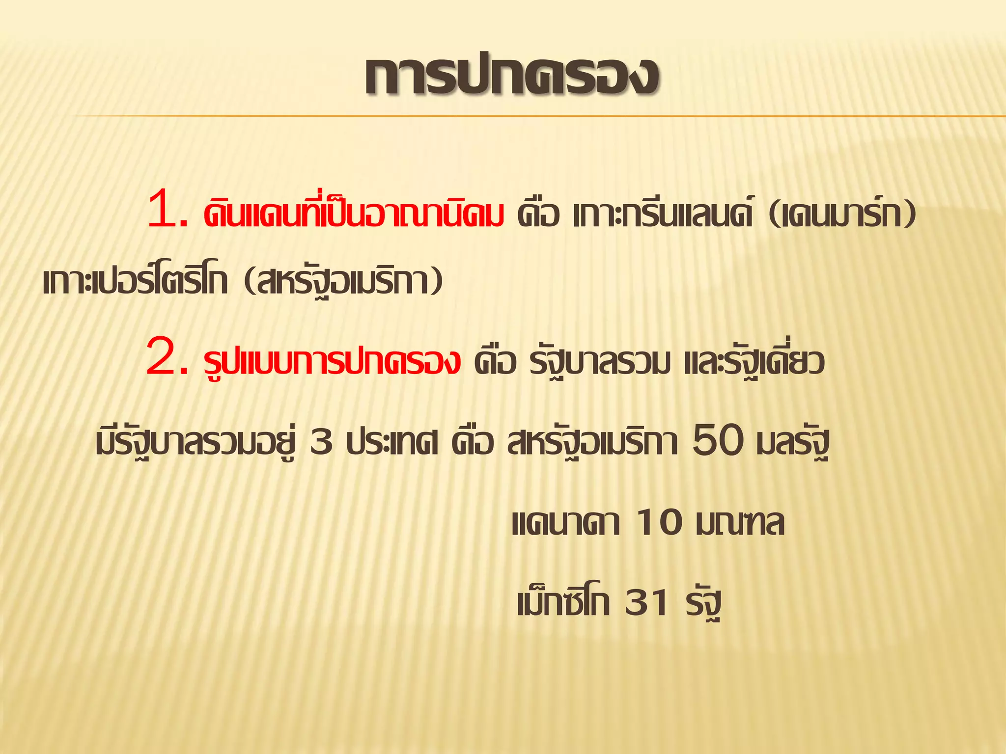 การปกครอง
1. ดินแดนทีเ่ ป็ นอาณานิคม คือ เกาะกรีนแลนด์ (เดนมาร์ก)
เกาะเปอร์โตริโก (สหรัฐอเมริกา)
2. รูปแบบการปกครอง คือ รัฐบาลรวม และรัฐเดียว
่
มีรฐบาลรวมอยู่ 3 ประเทศ คือ สหรัฐอเมริกา 50 มลรัฐ
ั
แคนาดา 10 มณฑล
เม็กซิโก 31 รัฐ

 