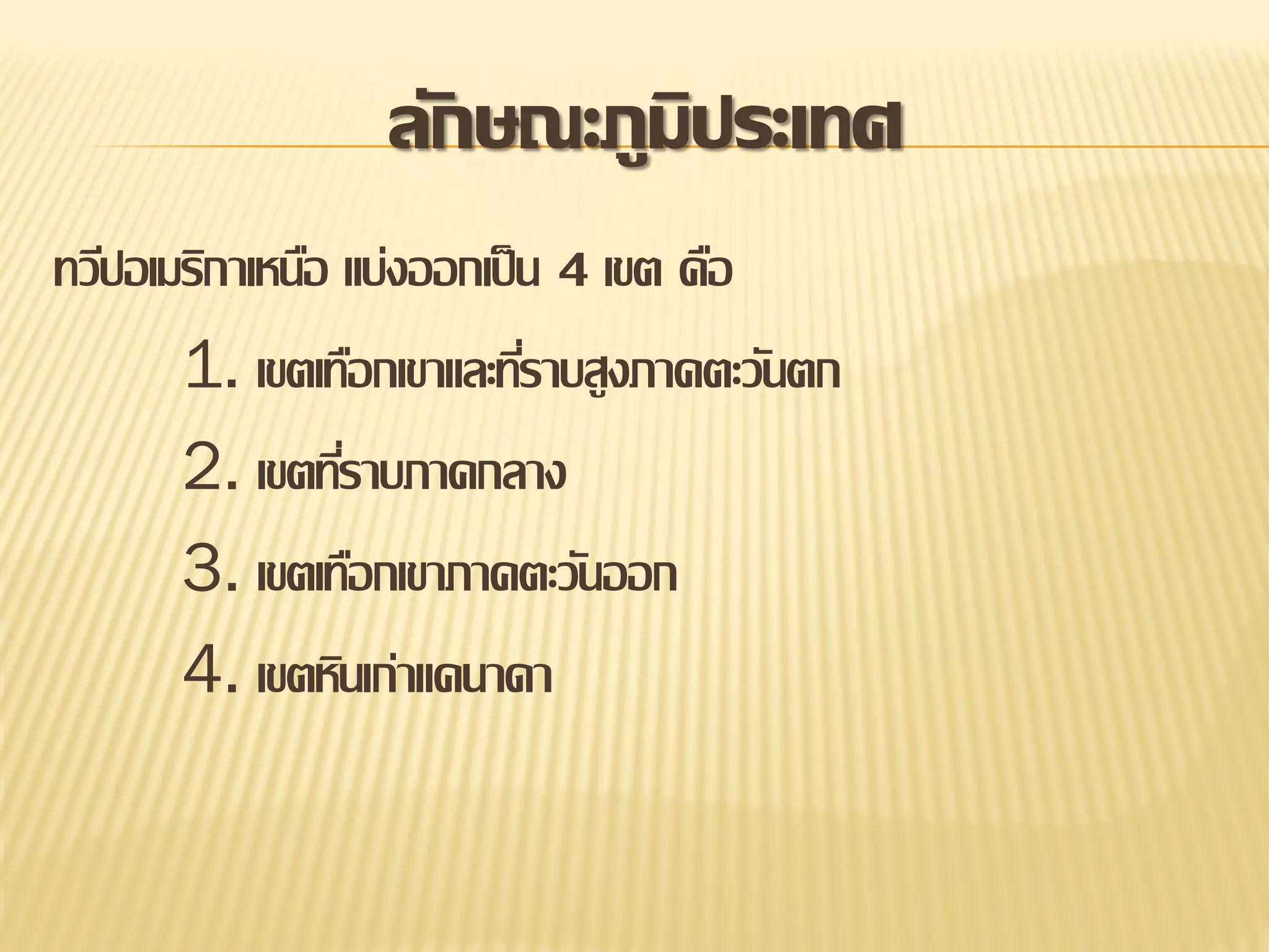 ลักษณะภูมิประเทศ
ทวีปอเมริกาเหนือ แบ่งออกเป็ น 4 เขต คือ
1. เขตเทือกเขาและทีราบสูงภาคตะวันตก
่
2. เขตทีราบภาคกลาง
่
3. เขตเทือกเขาภาคตะวันออก
4. เขตหินเก่าแคนาดา

 