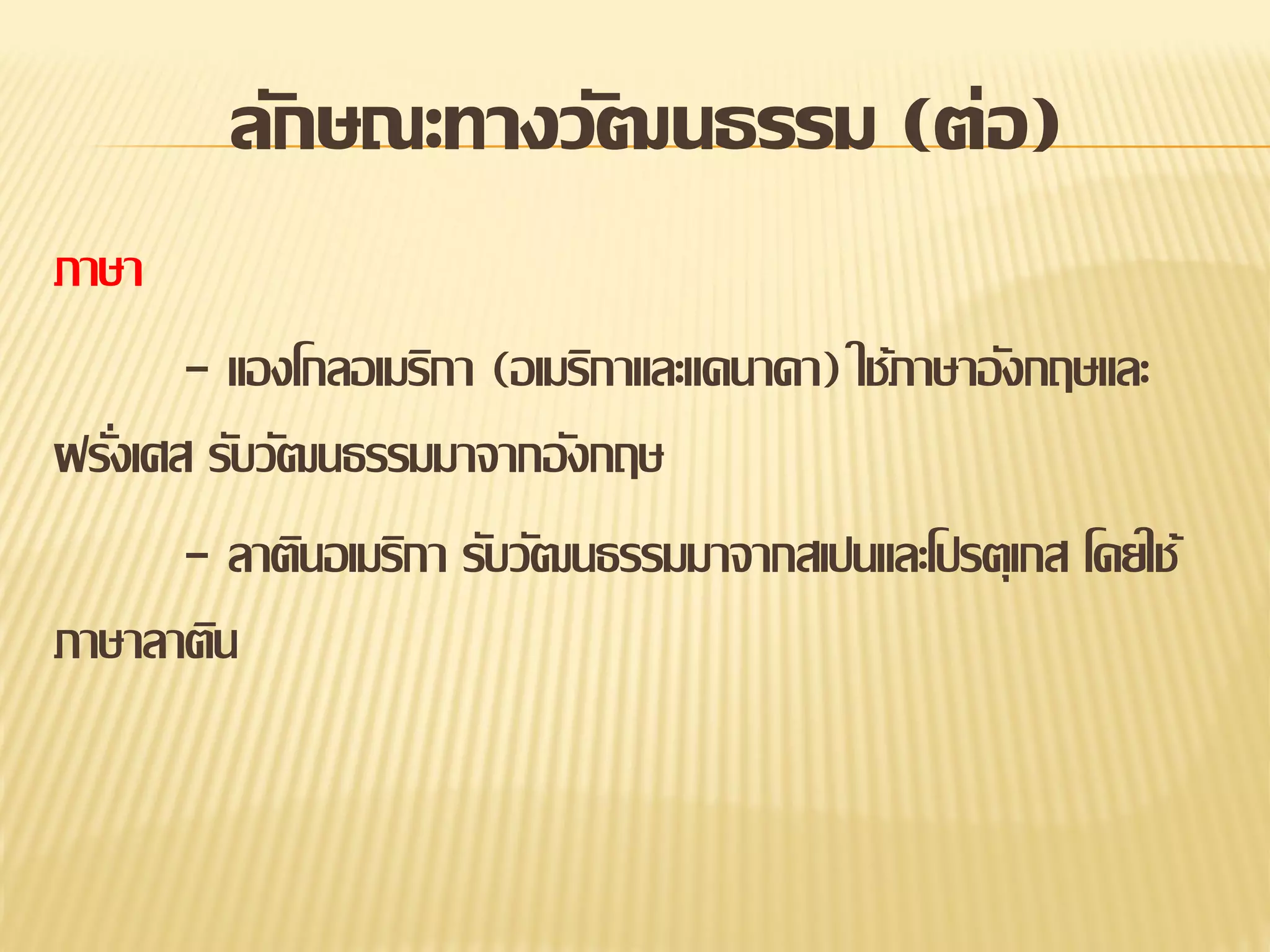 ลักษณะทางวัฒนธรรม (ต่อ)
ภาษา
- แองโกลอเมริกา (อเมริกาและแคนาดา) ใช้ภาษาอังกฤษและ
ฝรังเศส รับวัฒนธรรมมาจากอังกฤษ
่
- ลาตินอเมริกา รับวัฒนธรรมมาจากสเปนและโปรตุเกส โดยใช้
ภาษาลาติน

 
