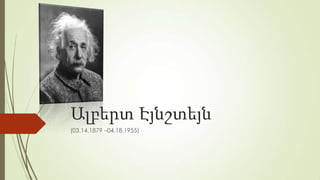 Ալբերտ Էյնշտեյն
(03.14.1879 –04.18.1955)

 