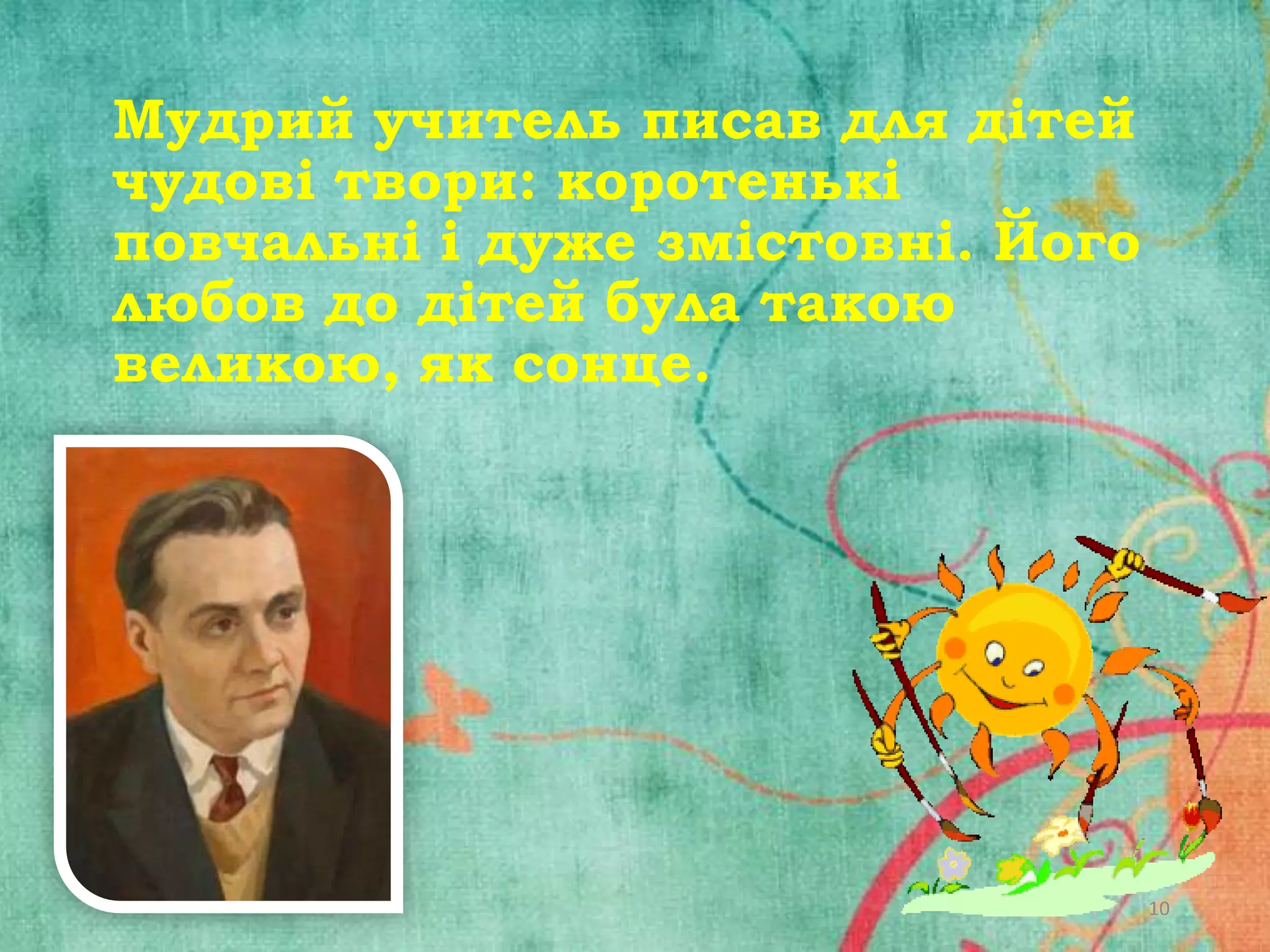 Мудрий учитель писав для дітей
чудові твори: коротенькі
повчальні і дуже змістовні. Його
любов до дітей була такою
великою, як сонце.

10

 