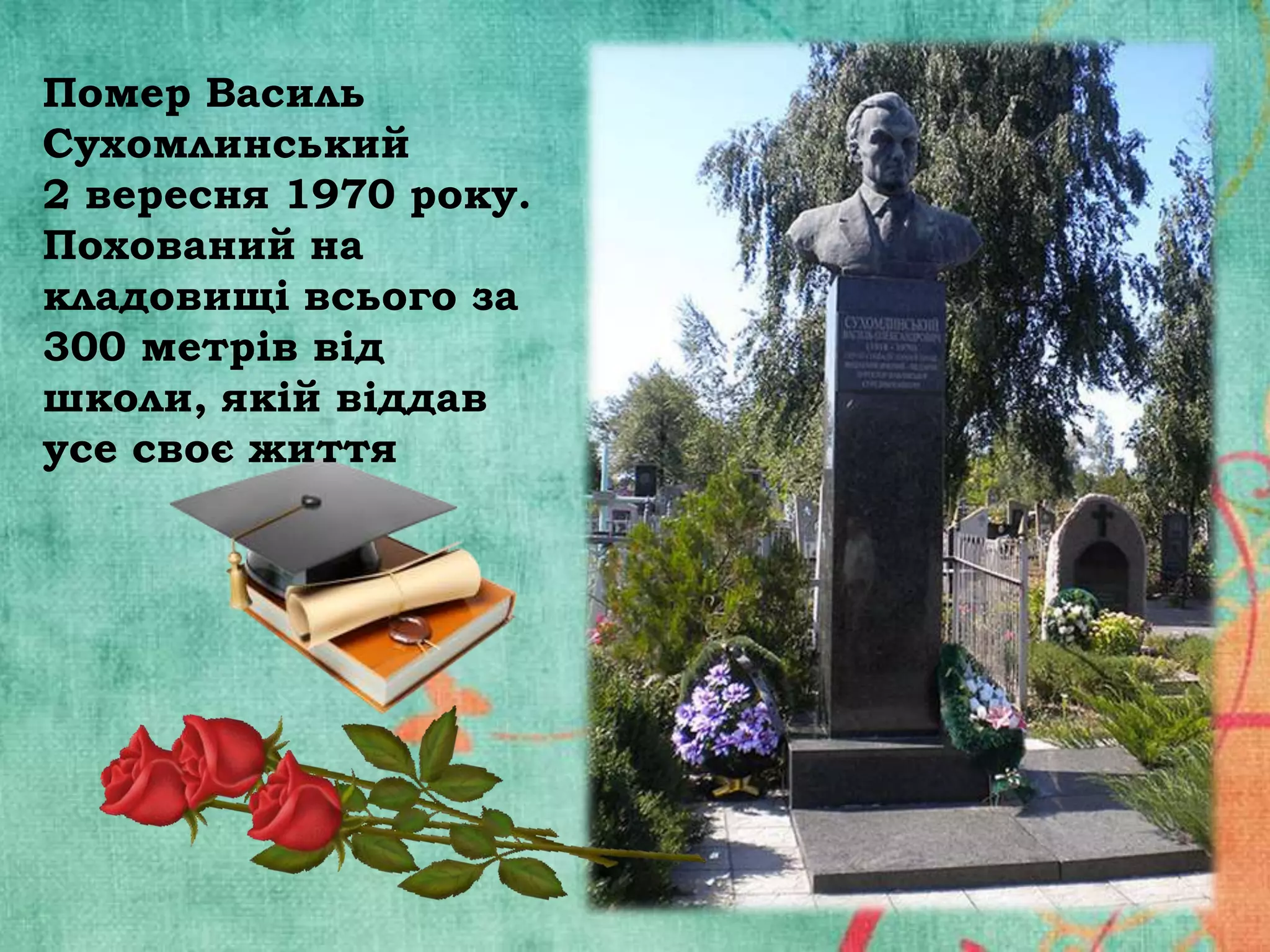 Помер Василь
Сухомлинський
2 вересня 1970 року.
Похований на
кладовищі всього за
300 метрів від
школи, якій віддав
усе своє життя

 