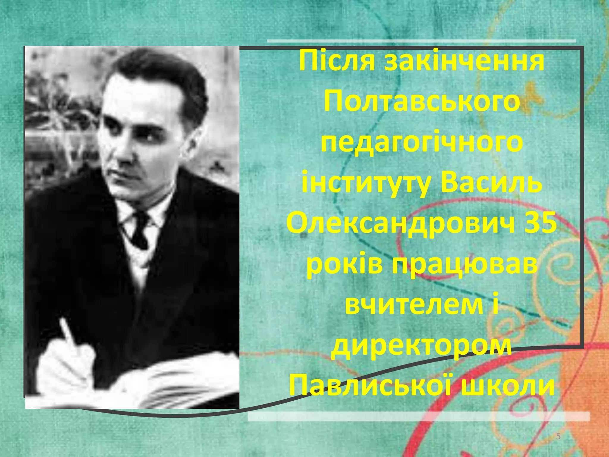 Після закінчення
Полтавського
педагогічного
інституту Василь
Олександрович 35
років працював
вчителем і
директором
Павлиської школи
5

 