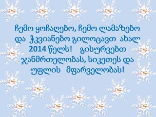 ჩემო ყოჩაღებო, ჩემო ლამაზებო
და ჭკვიანებო გილოცავთ ახალ
2014 წელს! გისურვებთ
ჯანმრთელობას, სიკეთეს და
უფლის მფარველობას!

 