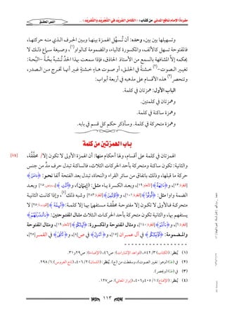 ‫‪                ‬‬
‫‪‬‬
‫‪ ‬‬
‫‪‬‬
‫‪ ‬א‪  ‬א‪FW ‬א‪ ‬א‪ ‬א‪  ‬א‪KKE ‬‬

‫א‪‬א‪‬‬

‫وﺗﺴﻬﻴﻠﻬﺎ ﺑﲔ ﺑﲔ, وﺣﺪه: أن ُﺗـﺴﻬﻞ اﳍﻤـﺰة ﺑﻴﻨﻬـﺎ وﺑـﲔ اﳊـﺮف اﻟـﺬي ﻣﻨـﻪ ﺣﺮﻛﺘﻬـﺎ,‬
‫ﱠ‬

‫ﻓﺎﳌﻔﺘﻮﺣﺔ ﺗﺴﻬﻞ ﻛﺎﻷﻟﻒ, واﳌﻜﺴﻮرة ﻛﺎﻟﻴﺎء, واﳌﻀﻤﻮﻣﺔ ﻛـﺎﻟﻮاو)١(, وﺻـﻴﻐﺔ ﺳـﲈع ذﻟـﻚ ﻻ‬
‫ﳛﻜﻤﻪ إﻻﱠ اﳌﺸﺎﻓﻬﺔ ﺑﺎﻟﺴﻤﻊ ﻣﻦ اﻷﺳﺘﺎذ اﳊﺎذق, ﻓﺈذا ﺳﻤﻌﺖ ﲠﺬا اﳊﺪ ُﺗـﺸﺒﻪ ﺑﺤـﺔ −اﻟﺒﺤـﺔ:‬
‫ﱢ‬
‫ُ ﱠ ً ﱠ‬
‫ٍ‬
‫ٍ‬
‫ً‬
‫ﺗﻐﻴــﲑ اﻟــﺼﻮت−)٢( ﺧــﺸﻨﺔ ﰲ اﳊﻠــﻖ, أو ﺻــﻮت ﻫــﺎء ﺧــﺸﻨﺔ ﻏــﲑ أﳖــﺎ ﲣــﺮج ﻣــﻦ اﻟــﺼﺪر,‬

‫وﺗﻨﺤﴫ)٣( ﻫﺬه اﻷﻗﺴﺎم ﻋﲆ ﻣﺬﻫﺒﻪ ﰲ أرﺑﻌﺔ أﺑﻮاب:‬
‫اﻟﺒﺎب اﻷول: ﳘﺰﺗﺎن ﰲ ﻛﻠﻤﺔ.‬

‫وﳘﺰﺗﺎن ﰲ ﻛﻠﻤﺘﲔ.‬

‫وﳘﺰة ﺳﺎﻛﻨﺔ ﰲ ﻛﻠﻤﺔ.‬

‫وﳘﺰة ﻣﺘﺤﺮﻛﺔ ﰲ ﻛﻠﻤﺔ. وﺳﺄذﻛﺮ ﺣﻜﻢ ﻛﻞ ﻗﺴﻢ ﰲ ﺑﺎﺑﻪ.‬

‫‪‬א‪ ‬‬

‫ﱠﱠ‬
‫اﳍﻤﺰﺗﺎن ﰲ ﻛﻠﻤﺔ ﻋﲆ أﻗﺴﺎم, وﳍﺎ أﺣﻜﺎم ﻣﻨﻬﺎ: أن اﳍﻤﺰة اﻷوﱃ ﻻ ﺗﻜﻮن إﻻ/ ﳏﻘﻘﺔ,‬

‫واﻟﺜﺎﻧﻴﺔ: ﺗﻜﻮن ﺳﺎﻛﻨﺔ وﻣﺘﺤﺮﻛﺔ ﺑﺄﺣﺪ اﳊﺮﻛﺎت اﻟﺜﻼث, ﻓﺎﻟﺴﺎﻛﻨﺔ ﺗﺒﺪل ﺣﺮف ﻣﺪ ﻣﻦ ﺟﻨﺲ‬
‫ﱟ‬

‫ﺣﺮﻛﺔ ﻣﺎ ﻗﺒﻠﻬﺎ, وذﻟﻚ ﺑﺎﺗﻔﺎق ﻣﻦ ﺳﺎﺋﺮ اﻟﻘﺮاء واﻟﻨﺤﺎة, ﺗﺒﺪل ﺑﻌﺪ اﻟﻔﺘﺤﺔ أﻟﻔﺎ ﻧﺤـﻮ: ‪HzI‬‬

‫ﻣﺎﺟﺴﺘﲑ _ ﻣﺮﺍﻡ ﺍﻟﻠﻬﻴﱯ ) ﻛﺎﻣﻞ ﺍﻟﺮﺳﺎﻟﺔ.. ﺍﻟﺼﻮﺭﺓ ﺍﻟﻨﻬﺎﺋﻴﺔ ( ١٤٠‬

‫]ﺍﻟﺒﻘﺮﺓ:٣١[, و‪] HI‬ﺍﻷﻧﻌﺎﻡ:٩١[, وﺑﻌـﺪ اﻟﻜـﴪة ﻳـﺎء ﻣﺜـﻞ: )إﻳـﲈن(, و‪] HLI‬ﻳـﻮﻧﺲ:٥١[ وﺑﻌـﺪ‬
‫ِ َ‬
‫اﻟﻀﻤﺔ واوا ﻣﺜﻞ: ‪] HÂI‬ﺍﻟﺒﻘﺮﺓ:١٠١[, و‪] HRI‬ﺍﻟﺒﻘﺮﺓ:٣٨٢[ وﺷﺒﻪ ذﻟﻚ)٤(, وإذا ﻛﺎﻧـﺖ اﻟﺜﺎﻧﻴـﺔ‬
‫ﱠ‬
‫ﻣﺘﺤﺮﻛــﺔ ﻓــﺎﻷوﱃ ﻻ ﺗﻜــﻮن إﻻ ﻣﻔﺘﻮﺣــﺔ ﳏﻘﻘــﺔ ﻣــﺴﺘﻔﻬﲈ ﲠــﺎ إﻻ ﻛﻠﻤــﺔ:‪] H¢I‬ﺍﻟﺘﻮﺑـﺔ:٥٢[ ﻻ‬
‫ـ‬

‫ﻳﺴﺘﻔﻬﻢ ﲠﺎ, واﻟﺜﺎﻧﻴﺔ ﺗﻜﻮن ﻣﺘﺤﺮﻛﺔ ﺑﺄﺣﺪ اﳊﺮﻛـﺎت اﻟـﺜﻼث ﻣﺜـﺎل اﳌﻔﺘـﻮﺣﺘﲔ: ‪HFI‬‬

‫]ﺍﻟﺒﻘﺮﺓ:٦[, و‪] H¶I‬ﺍﻟﺒﻘﺮﺓ:٠٤١[, وﻣﺜﺎل اﳌﻔﺘﻮﺣﺔ واﳌﻜﺴﻮرة: ‪] HWI‬ﺍﻷﻧﻌﺎﻡ:٩١[, وﻣﺜﺎل اﳌﻔﺘﻮﺣﺔ‬

‫واﳌــﻀﻤﻮﻣﺔ: ‪ H¯I‬ﰲ آل ﻋﻤــﺮان ]٥١[, و‪ HhI‬ﰲ ص]٨[, و‪ HÍI‬ﰲ اﻟﻘﻤــﺮ]٥٢[,‬
‫ــــــــــــــــــ‬

‫٧١/١١/٤٣٤١‬

‫)١( ُﻳﻨﻈﺮ: )اﻟﻜﺘﺎب( ٣/٢٤٥, )ﻗﻮاﻋﺪ اﻹﺷﺎرات(: ص٦٤, )اﻹﺿﺎءة(: ص٩٢و١٣.‬

‫)٢( ﰲ )ط( )وﻫﻮ: ﺗﻐﻴﲑ اﻟﺼﻮت(, وﺳﻘﻄﺖ ﻣﻦ )ج(. ُﻳﻨﻈﺮ: )اﻟﻠﺴﺎن( ٢/٦٠٤, )ﺗﺎج اﻟﻌﺮوس(:٦/٨٩٢.‬
‫)٣( ﰲ )ط( )وﳛﴫ(.‬

‫‪@ @Ali Fattani‬‬

‫)٤( ُﻳﻨﻈﺮ: )اﻹﻗﻨﺎع(:١/٥٠٤و٦٠٤, )إﺑﺮاز اﳌﻌﺎﲏ(: ص٧٢١.‬

‫‪ ١١٣ ‬‬

‫‪ xL٤z‬‬

 