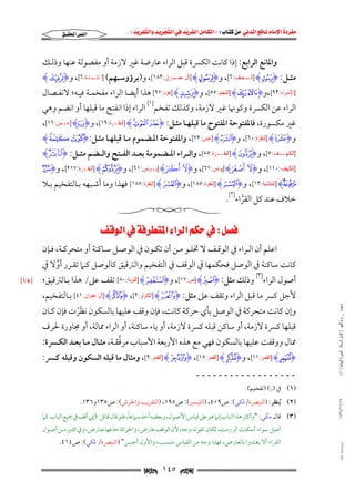 ‫‪                ‬‬
‫‪‬‬
‫‪ ‬‬
‫‪‬‬
‫‪ ‬א‪  ‬א‪FW ‬א‪ ‬א‪ ‬א‪  ‬א‪KKE ‬‬

‫א‪‬א‪‬‬

‫واﳌﺎﻧﻊ اﻟﺮاﺑﻊ: إذا ﻛﺎﻧﺖ اﻟﻜﴪة ﻗﺒﻞ اﻟﺮاء ﻋﺎرﺿﺔ ﻏﲑ ﻻزﻣﺔ أو ﻣﻔﺼﻮﻟﺔ ﻋﻨﻬﺎ وذﻟـﻚ‬

‫ﻣﺜــﻞ: ‪ ] HSI‬ـﺼﻒ:٦[, و‪] HkI‬ﺁﻝ ـﺮﺍﻥ:٣٨١[, و)ﺑﺮؤوﺳــﻬﻢ( ] ـﺪﺓ:٦[, و‪HI‬‬
‫ﺍﳌﺎﺋـ‬
‫ﻋﻤـ‬
‫ﺍﻟـ‬

‫]ﺍﻹﺳﺮﺍﺀ:٣٩[,و‪] Hx wI‬ﺍﻟﻨﺠﻢ:٥٥[, و‪] HÓI‬ﻫﻮﺩ:٧٩[ ﻫﺬا أﻳﻀﺎ اﻟﺮاء ﻣﻔﺨﻤـﺔ ﻓﻴـﻪ; ﻻﻧﻔـﺼﺎل‬
‫اﻟﺮاء ﻋﻦ اﻟﻜﴪة وﻛﻮﳖﺎ ﻏﲑ ﻻزﻣﺔ, وﻛﺬﻟﻚ ﺗﻔﺨﻢ)١( اﻟﺮاء إذا اﻧﻔﺘﺢ ﻣﺎ ﻗﺒﻠﻬﺎ أو اﻧﻀﻢ وﻫﻲ‬
‫ﻏﲑ ﻣﻜﺴﻮرة, ﻓﺎﳌﻔﺘﻮﺣﺔ اﳌﻔﺘﻮح ﻣﺎ ﻗﺒﻠﻬـﺎ ﻣﺜـﻞ: ‪] Hj i hI‬ﺍﻟﺒﻘـﺮﺓ:٩١[, و‪] H~I‬ﻋـﺒﺲ:٦١[,‬

‫و‪] HwI‬ﺍﻟﺒﻘﺮﺓ:٠٦[, و‪] HzI‬ﻋﺒﺲ:٢٢[, واﳌﻔﺘﻮﺣﺔ اﳌـﻀﻤﻮم ﻣـﺎ ﻗﺒﻠﻬـﺎ ﻣﺜـﻞ: ‪HJ II‬‬

‫] ـﻒ:٥[, و‪ ] H|I‬ـﺮﺓ:٥٨[, واﻟــﺮاء اﳌــﻀﻤﻮﻣﺔ ﺑﻌــﺪ اﻟﻔــﺘﺢ واﻟــﻀﻢ ﻣﺜــﻞ: ‪HÙ ØI‬‬
‫ﺍﻟﺒﻘـ‬
‫ﺍﻟﻜﻬـ‬
‫َٓ َ‬
‫َٓ َ‬
‫ۡ ََ‬
‫ۡ ََ‬
‫]ﺍﻟﻜﻬﻒ:٠١١[, و‪ I‬أصغر‪] H‬ﻳﻮﻧﺲ:١٦[, و‪ I‬أكب‪] H‬ﻳـﻮﻧﺲ:١٦[, و‪] HbI‬ﺍﻟﺒﻘـﺮﺓ:٧١٢[, و‪lI‬‬

‫‪] Hm‬ﺍﻟﻐﺎﺷﻴﺔ:٣١[, و‪] HªI‬ﺍﻟﺒﻘﺮﺓ:٥٨١[, و‪] H¯I‬ﺍﻟﺒﻘﺮﺓ:٥٨١[ ﻓﻬﺬا وﻣﺎ أﺷـﺒﻬﻪ ﺑـﺎﻟﺘﻔﺨﻴﻢ ﺑـﻼ‬

‫ﺧﻼف ﻋﻨﺪ ﻛﻞ اﻟﻘﺮاء)٢(.‬
‫ﱠ‬

‫‪W‬א‪‬א‪‬א‪‬א‪ ‬‬

‫اﻋﻠﻢ أن اﻟـﺮاء ﰲ اﻟﻮﻗـﻒ ﻻ ﲣﻠـﻮ ﻣـﻦ أن ﺗﻜـﻮن ﰲ اﻟﻮﺻـﻞ ﺳـﺎﻛﻨﺔ أو ﻣﺘﺤﺮﻛـﺔ, ﻓـﺈن‬

‫ﻛﺎﻧﺖ ﺳﺎﻛﻨﺔ ﰲ اﻟﻮﺻﻞ ﻓﺤﻜﻤﻬﺎ ﰲ اﻟﻮﻗﻒ ﰲ اﻟﺘﻔﺨﻴﻢ واﻟﱰﻗﻴﻖ ﻛﺎﻟﻮﺻﻞ ﻛـﲈ ﺗﻘـﺮر أوﻻ ﰲ‬
‫ﱠ‬
‫أﺻﻮل اﻟﺮاء)٣( وذﻟﻚ ﻣﺜﻞ: ‪] HAI‬ﺹ:٧١[, و‪] HAI‬ﺍﻟﺘﻮﺑﺔ:٠٨[ ﺗﻘﻒ ﻋﲆ/ ﻫﺬا ﺑـﺎﻟﱰﻗﻴﻖ;‬

‫ﻣﺎﺟﺴﺘﲑ _ ﻣﺮﺍﻡ ﺍﻟﻠﻬﻴﱯ ) ﻛﺎﻣﻞ ﺍﻟﺮﺳﺎﻟﺔ.. ﺍﻟﺼﻮﺭﺓ ﺍﻟﻨﻬﺎﺋﻴﺔ ( ١٤٠‬

‫ﻷﺟﻞ ﻛﴪ ﻣﺎ ﻗﺒﻞ اﻟﺮاء وﺗﻘﻒ ﻋﲆ ﻣﺜﻞ: ‪] H|I‬ﺍﻟﻜﻮﺛﺮ:٢[, ‪] HkI‬ﺁﻝ ﻋﻤﺮﺍﻥ:١٤[ ﺑـﺎﻟﺘﻔﺨﻴﻢ,‬

‫وإن ﻛﺎﻧﺖ ﻣﺘﺤﺮﻛﺔ ﰲ اﻟﻮﺻﻞ ﺑﺄي ﺣﺮﻛﺔ ﻛﺎﻧﺖ, ﻓﺈن وﻗﻒ ﻋﻠﻴﻬﺎ ﺑﺎﻟﺴﻜﻮن ﻧﻈﺮت ﻓﺈن ﻛـﺎن‬
‫َْ‬

‫ﻗﺒﻠﻬﺎ ﻛﴪة ﻻزﻣﺔ, أو ﺳﺎﻛﻦ ﻗﺒﻠﻪ ﻛﴪة ﻻزﻣﺔ, أو ﻳﺎء ﺳﺎﻛﻨﺔ, أو اﻟﺮاء ﳑﺎﻟﺔ, أو ﳎﺎورة ﳊﺮف‬

‫ﱠ‬
‫ﳑﺎل ووﻗﻔﺖ ﻋﻠﻴﻬﺎ ﺑﺎﻟﺴﻜﻮن ﻓﻬﻲ ﻣﻊ ﻫﺬه اﻷرﺑﻌﺔ اﻷﺳﺒﺎب ﻣﺮﻗﻘـﺔ, ﻣﺜـﺎل ﻣـﺎ ﺑﻌـﺪ اﻟﻜـﴪة:‬

‫‪] HiI‬ﺍﻟﻘﻤﺮ:١١[, و‪] HgI‬ﺍﻟﻘﻤﺮ:٥١[, ‪] H]I‬ﺍﻟﻘﻤﺮ:٩[, وﻣﺜﺎل ﻣﺎ ﻗﺒﻠﻪ اﻟﺴﻜﻮن وﻗﺒﻠﻪ ﻛـﴪ:‬
‫ــــــــــــــــــ‬

‫)١( ﰲ )ز( )ﺗﻔﺨﻴﻢ(.‬
‫٧١/١١/٤٣٤١‬

‫)٢( ُﻳﻨﻈﺮ: )اﻟﺘﺒﴫة/ﳌﻜﻲ(: ص٩٠٤, )اﻟﺘﻴﺴﲑ(: ص٥٩١, )اﻟﺘﻘﺮﻳﺐ واﳊﺮش(: ص٥٣١و٦٣١.‬

‫ً‬
‫)٣( ﻗﺎل ﻣﻜﻲ: "وأﻛﺜﺮ ﻫﺬا اﻟﺒﺎب إﻧﲈ ﻫﻮ ﻋﲆ ﻗﻴﺎس اﻷﺻﻮل, وﺑﻌﻀﻪ أﺧﺬ ﺳﲈﻋﺎ, ﻓﻠﻮ ﻗﺎل ﻗﺎﺋﻞ: )إﲏ أﻗﻒ ﰲ ﲨﻴﻊ اﻟﺒﺎب ﻛﲈ‬
‫أﺻﻞ ﺳﻮاء أﺳﻜﻨﺖ أو رﻣﺖ, ﻟﻜﺎن ﻟﻘﻮﻟﻪ وﺟﻪ, ﻷن اﻟﻮﻗﻒ ﻋﺎرض, واﳊﺮﻛﺔ ﺣﺬﻓﻬﺎ ﻋـﺎرض, وﰲ ﻛﺜـﲑ ﻣـﻦ أﺻـﻮل‬

‫‪@ @Ali Fattani‬‬

‫اﻟﻘﺮاء أﻻ ﻳﻌﺘﺪوا ﺑﺎﻟﻌﺎرض, ﻓﻬﺬا وﺟﻪ ﻣﻦ اﻟﻘﻴﺎس ﻣﺘﺴﺒﺐ, واﻷول أﺣﺴﻦ" )اﻟﺘﺒﴫة/ ﳌﻜﻲ(: ص٤١٤.‬

‫‪ ١٤٥ ‬‬

‫‪  x  L٨z‬‬

 