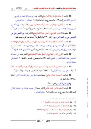 ‫‪                ‬‬
‫‪‬‬
‫‪ ‬‬
‫‪‬‬
‫‪ ‬א‪  ‬א‪FW ‬א‪ ‬א‪ ‬א‪  ‬א‪KKE ‬‬

‫‪‬א‪‬א‪‬‬

‫‪ ‬ﻛﺘﺎب: )رﺳﺎﻟﺘﺎن ﰲ ﻗﺮاءة اﻹﻣﺎم ﻧﺎﻓﻊ( ﻟﻠﻤﺆﻟﻒ: أﰊ ﻋﺒﺪ اﷲ ﳏﻤﺪ ﺑﻦ ﴍﻳﺢ‬

‫اﻟﺮﻋﻴﻨﻲ اﻷﻧﺪﻟﴘ )ت.٦٧٤ﻫـ(, ﻣﻄﺒﻮع, دراﺳﺔ وﲢﻘﻴﻖ: د/ ﻋﻄﻴﺔ ﺑﻦ أﲪﺪ اﻟﻮﻫﺒﻨﻲ.‬

‫‪ ‬ﻛﺘﺎب: )اﻟﺘﻘﺮﻳﺐ واﳊﺮش اﳌﺘﻀﻤﻦ ﻟﻘﺮاءة ﻗﺎﻟﻮن وورش( ﻟﻠﻤﺆﻟﻒ: أﰊ اﻷﺻﺒﻎ‬

‫ﻋﻴﺴﻰ ﺑﻦ ﻗﺘﻮع اﳍﺎﺷﻤﻲ اﻟﺒﻠﻨﴘ )ت.٢٥٥ﻫـ(, ﻣﻄﺒﻮع, ﺗﻘﺪﻳﻢ وﲢﻘﻴﻖ: د/ ﺣﺴﻦ ﲪﻴﺘﻮ)١(.‬

‫‪ ‬ﻣﻨﻈﻮﻣﺔ: )اﻟﺪرر اﻟﻠﻮاﻣﻊ ﰲ أﺻﻞ ﻣﻘﺮأ اﻹﻣﺎم ﻧﺎﻓﻊ( ﻟﻠﻤﺆﻟﻒ: أﰊ اﳊﺴﻦ ﻋـﲇ ﺑـﻦ‬

‫ﳏﻤﺪ ﺑﻦ ﻋﲇ ﺑﻦ ﳏﻤﺪ )اﺑﻦ ﺑﺮي( )ت. ٠٣٧ﻫـ(, ﳐﻄﻮط)٢(, وﳍﺎ ﻋﺪة ﴍوﺣﺎت ﻣﻨﻬﺎ:‬

‫‪ ‬ﻛﺘﺎب: )اﻟﻘﺼﺪ اﻟﻨﺎﻓﻊ ﻟﺒﻐﻴﺔ اﻟﻨﺎﺷـﺊ اﻟﺒـﺎرع ﻋـﲆ اﻟـﺪرر اﻟﻠﻮاﻣـﻊ ﰲ ﻣﻘـﺮئ اﻹﻣـﺎم‬

‫ﻧﺎﻓﻊ( ﻟﻠﻤﺆﻟـﻒ: أﰊ اﳊـﺴﻦ ﻋـﲇ ﺑـﻦ ﳏﻤـﺪ ﺑـﻦ ﳏﻤـﺪ اﳊـﺴﻦ اﻟﺘـﺎزي )ت. ١٣٧ﻫــ(, ﴍح‬

‫اﻹﻣﺎم ﳏﻤﺪ ﺑﻦ إﺑﺮاﻫﻴﻢ اﻟﴩﻳﴚ )ت. ٨١٧ﻫـ(, ﻣﻄﺒﻮع, ﲢﻘﻴﻖ: اﻟﺘﻠﻤﻴﺪي ﳏﻤﺪ ﳏﻤﻮد)٣(.‬

‫‪ ‬ﻛﺘﺎب: )ﴍح اﻟﺪرر اﻟﻠﻮاﻣﻊ ﰲ أﺻـﻞ ﻣﻘـﺮأ اﻹﻣـﺎم ﻧـﺎﻓﻊ( ﻟﻠﻤﺆﻟـﻒ: أﰊ ﻋﺒـﺪ اﷲ‬

‫ﳏﻤﺪ ﺑﻦ ﻋﺒﺪ اﳌﻠﻚ اﳌﻨﺘﻮري اﻟﻘﻴﴘ )ت.٤٣٨ﻫــ(, ﻣﻄﺒـﻮع, ﺗﻘـﺪﻳﻢ وﲢﻘﻴـﻖ: أ/ اﻟـﺼﺪﻳﻘﻲ‬

‫ﺳﻴﺪي ﻓﻮزي.‬

‫‪ ‬ﻛﺘــﺎب: )ﲢــﺼﻴﻞ اﳌﻨــﺎﻓﻊ ﻣــﻦ ﻛﺘــﺎب درر اﻟﻠﻮاﻣــﻊ ﰲ أﺻــﻞ ﻣﻘــﺮأ اﻹﻣــﺎم ﻧــﺎﻓﻊ(‬

‫ﻟﻠﻤﺆﻟﻒ: ﳛﻲ ﺑﻦ ﺳﻌﻴﺪ اﻟﻜﺮاﻣﻲ )ت.٠٠٩ﻫ(, دراﺳﺔ وﲢﻘﻴﻖ: ﳎﻤﻮﻋﺔ ﻣﻦ اﳌﺼﻨﻔﲔ)٤(.‬
‫ﱠ‬

‫‪ ‬ﻛﺘـــﺎب: )أﺻـــﻮل ﻗـــﺮاءة ﻧـــﺎﻓﻊ( ﻟﻠﻤﺆﻟـــﻒ: ﻋـــﲇ ﺑـــﻦ ﻋـــﲇ اﻷﺳـــﱰاﺑﺎدي )ﻛـــﺎن‬

‫ﻣﺎﺟﺴﺘﲑ _ ﻣﺮﺍﻡ ﺍﻟﻠﻬﻴﱯ ) ﻛﺎﻣﻞ ﺍﻟﺮﺳﺎﻟﺔ.. ﺍﻟﺼﻮﺭﺓ ﺍﻟﻨﻬﺎﺋﻴﺔ ( ١٤٠‬

‫ﺣﻴﺎ٩٩ً5ﻫـ(, ﳐﻄﻮط.‬

‫ً‬
‫وﻻﺑﻦ ﻛﺜﲑ اﳌﻜﻲ ﻣﻦ اﻟﻘﺮاء ﻣﺜﻼ:‬

‫‪ ‬ﻛﺘــﺎب: )ﻣﻔــﺮدة اﺑــﻦ ﻛﺜــﲑ اﳌﻜــﻲ( ﻟﻠﻤﺆﻟــﻒ: أﰊ ﻋﻤــﺮو ﻋــﺜﲈن ﺑــﻦ ﺳــﻌﻴﺪ اﻟــﺪاﲏ‬

‫)ت.٤٤٤ﻫـ(, ﻣﻄﺒﻮع, دراﺳﺔ وﲢﻘﻴﻖ: د/ ﺣﺎﺗﻢ اﻟﻀﺎﻣﻦ.‬
‫ــــــــــــــــــ‬

‫٧١/١١/٤٣٤١‬

‫)١( ُﻳﻨﻈﺮ: )اﻟﺴﻔﺮ اﳋﺎﻣﺲ ﻣﻦ ﻛﺘﺎب اﻟﺬﻳﻞ واﻟﺘﻜﻤﻠﺔ(: ١/٢.‬
‫)٢( ُﻳﻨﻈﺮ: )اﻷﻋﻼم(: ٥/٥, )ﻣﻌﺠﻢ اﳌﺆﻟﻔﲔ(: ٧/١٢٢.‬

‫)٣( ُﻳﻨﻈﺮ: )إﻳﻀﺎح اﳌﻜﻨﻮن(: ٤/٧٢٢, )ﻣﻌﺠﻢ اﳌﺆﻟﻔﲔ(: ١١/٦٧١.‬

‫‪@ @Ali Fattani‬‬

‫)٤( ﱂ أﻗﻒ ﻋﲆ ﺣﺎﻟﺘﻪ. ُﻳﻨﻈﺮ: )اﻷﻋﻼم(: ٨/٨٤١.‬

‫‪‬‬

‫٦٢‬

‫‪‬‬

 