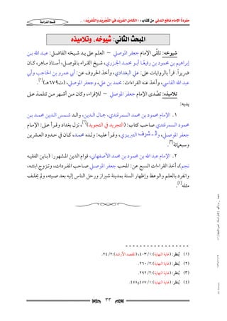 ‫‪                ‬‬
‫‪‬‬
‫‪ ‬‬
‫‪‬‬
‫‪ ‬א‪  ‬א‪FW ‬א‪ ‬א‪ ‬א‪  ‬א‪KKE ‬‬

‫‪‬א‪‬א‪‬‬

‫‪@ê‰îßýmë@Lé‚ìî’@ZïãbrÛa@szj¾a‬‬
‫ﱠ‬
‫ﺷﻴﻮﺧﻪ: ﺗﻠﻘﻰ اﻹﻣﺎم ﺟﻌﻔﺮ اﳌﻮﺻﲇ ~ اﻟﻌﻠﻢ ﻋﲆ ﻳـﺪ ﺷـﻴﺨﻪ اﻟﻔﺎﺿـﻞ: ﻋﺒـﺪ اﷲ ﺑـﻦ‬

‫إﺑﺮاﻫﻴﻢ ﺑﻦ ﳏﻤﻮد ﺑﻦ رﻓﻴﻌـﺎ أﺑـﻮ ﳏﻤـﺪ اﳉـﺰري, ﺷـﻴﺦ اﻟﻘـﺮاء ﺑﺎﳌﻮﺻـﻞ, أﺳـﺘﺎذ ﻣـﺎﻫﺮ, ﻛـﺎن‬
‫ً‬

‫ً‬
‫ﴐﻳﺮا. ﻗﺮأ ﺑﺎﻟﺮواﻳﺎت ﻋﲆ: ﻋﲇ اﻟﺒﻐﺪادي, وأﺧﺬ اﳊﺮوف ﻋﻦ: أﰊ ﻋﻤﺮو ﺑﻦ اﳊﺎﺟﺐ وأﰊ‬
‫ﻋﺒﺪ اﷲ اﻟﻔﺎﳼ, وأﺧﺬ ﻋﻨﻪ اﻟﻘﺮاءات: ﳏﻤﺪ ﺑﻦ ﻋﲇ, وﺟﻌﻔﺮ اﳌﻮﺻﲇ, )ت٩٧٦ﻫـ()١(.‬

‫ﻳﺪﻳﻪ:‬

‫ﺗﻼﻣﻴﺬه: ﺗﺼﺪى اﻹﻣﺎم ﺟﻌﻔﺮ اﳌﻮﺻﲇ ~ ﻟﻺﻗﺮاء, وﻛﺎن ﻣـﻦ أﺷـﻬﺮ ﻣـﻦ ﺗﺘﻠﻤـﺬ ﻋـﲆ‬
‫ﱠ‬
‫١. اﻹﻣﺎم ﳏﻤﻮد ﺑﻦ ﳏﻤﺪ اﻟﺴﻤﺮﻗﻨﺪي, ﲨـﺎل اﻟـﺪﻳﻦ, واﻟـﺪ ﺷـﻤﺲ اﻟـﺪﻳﻦ ﳏﻤـﺪ ﺑـﻦ‬

‫ﳏﻤﻮد اﻟﺴﻤﺮﻗﻨﺪي ﺻﺎﺣﺐ ﻛﺘﺎب: )اﻟﺘﺠﺮﻳﺪ ﰲ اﻟﺘﺠﻮﻳﺪ()٢(, ﻧﺰل ﺑﻐﺪاد وﻗـﺮأ ﻋـﲆ: اﻹﻣـﺎم‬

‫ﺟﻌﻔﺮ اﳌﻮﺻـﲇ, وﺍﻟـﺸﺮﻑ اﻟﺘﱪﻳـﺰي, وﻗـﺮأ ﻋﻠﻴـﻪ: وﻟـﺪه ﳏﻤـﺪ, ﻛـﺎن ﰲ ﺣـﺪود اﻟﻌـﴩﻳﻦ‬
‫وﺳﺒﻌﲈﺋﺔ)٣(.‬

‫٢. اﻹﻣﺎم ﻋﺒﺪ اﷲ ﺑﻦ ﳏﻤﻮد ﺑﻦ ﳏﻤﺪ اﻷﺻﻔﻬﺎﲏ, ﻗﻮام اﻟﺪﻳﻦ اﳌـﺸﻬﻮر: )ﺑـﺎﺑﻦ اﻟﻔﻘﻴـﻪ‬

‫ﻧﺠﻢ(, أﺧﺬ اﻟﻘﺮاءات اﻟﺴﺒﻊ ﻋﻦ: اﳌﺤﺐ ﺟﻌﻔﺮ اﳌﻮﺻـﲇ ﺻـﺎﺣﺐ اﳌﻔـﺮدات, وﺗـﺰوج اﺑﻨﺘـﻪ,‬

‫واﻧﻔﺮد ﺑﺎﻟﻌﻠﻢ واﻟﻮﻋﻆ وإﻇﻬﺎر اﻟﺴﻨﺔ ﺑﻤﺪﻳﻨﺔ ﺷﲑاز ورﺣﻞ اﻟﻨﺎس إﻟﻴﻪ ﺑﻌﺪ ﺻـﻴﺘﻪ, وﱂ ﳜﻠـﻒ‬
‫ﻣﺜﻠﻪ)٤(.‬

‫ﻣﺎﺟﺴﺘﲑ _ ﻣﺮﺍﻡ ﺍﻟﻠﻬﻴﱯ ) ﻛﺎﻣﻞ ﺍﻟﺮﺳﺎﻟﺔ.. ﺍﻟﺼﻮﺭﺓ ﺍﻟﻨﻬﺎﺋﻴﺔ ( ١٤٠‬

‫ــــــــــــــــــ‬
‫٧١/١١/٤٣٤١‬

‫)١( ُﻳﻨﻈﺮ: )ﻏﺎﻳﺔ اﻟﻨﻬﺎﻳﺔ(:١/٣٠٤, )اﳌﻘﺼﺪ اﻷرﺷﺪ(:٢/٤٢.‬
‫)٢( ُﻳﻨﻈﺮ: )ﻏﺎﻳﺔ اﻟﻨﻬﺎﻳﺔ(:٢/٠٦٢.‬
‫)٣( ُﻳﻨﻈﺮ: )ﻏﺎﻳﺔ اﻟﻨﻬﺎﻳﺔ(:٢/٢٩٢.‬

‫‪@ @Ali Fattani‬‬

‫)٤( ُﻳﻨﻈﺮ: )ﻏﺎﻳﺔ اﻟﻨﻬﺎﻳﺔ(:١/٧٥٤و٨٥٤.‬

‫‪‬‬

‫٣٣‬

‫‪‬‬

 