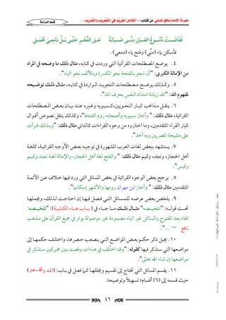 ‫‪                ‬‬
‫‪‬‬
‫‪ ‬‬
‫‪‬‬
‫‪ ‬א‪  ‬א‪FW ‬א‪ ‬א‪ ‬א‪  ‬א‪KKE ‬‬

‫َ َ ًَ‬
‫ﻓﻔﺎﺿــــﺖ دﻣــــﻮع اﻟﻌــــﲔ ﻣﻨــــﻰ ﺻــــﺒﺎﺑﺔ‬
‫ََ َ ْ ُُ ُ َ ْ ِ ِﱢ‬
‫ﻓﺄﺳﻜﻦ ﻳﺎء )ﻣﻨﻲ( وﻓﺘﺢ ﻳﺎء )دﻣﻌﻲ(.‬
‫ﱢ‬

‫‪‬א‪‬א‪‬‬

‫ﱠ ِ َْ ِ‬
‫ﻋــﲆ اﻟﻨﺤــﺮ ﺣﺘــﻰ َﺑــﻞ دﻣﻌــﻲ ﳏﻤــﲇ‬
‫ﱠ ْ ِ َﱠ‬
‫َ‬
‫َْ َ َ‬

‫٤. ﻳﻮﺿﺢ اﳌﺼﻄﻠﺤﺎت اﻟﻘﺮآﺋﻴﺔ اﻟﺘﻲ وردت ﰲ ﻛﺘﺎﺑﻪ, ﻣﺜﺎل ذﻟﻚ ﻣﺎ وﺿﺤﻪ ﰲ اﳌﺮاد‬

‫ﻣﻦ اﻹﻣﺎﻟﺔ اﻟﻜﱪى: "أن ﺗﻨﺤﻮ ﺑﺎﻟﻔﺘﺤﺔ ﻧﺤﻮ اﻟﻜﴪة وﺑﺎﻷﻟﻒ ﻧﺤﻮ اﻟﻴﺎء".‬

‫٥. وﻛــﺬﻟﻚ ﻳﻮﺿــﺢ ﻣــﺼﻄﻠﺤﺎت اﻟﺘﺠﻮﻳــﺪ اﻟــﻮاردة ﰲ ﻛﺘﺎﺑــﻪ, ﻣﺜــﺎل ذﻟــﻚ ﺗﻮﺿــﻴﺤﻪ‬

‫ﳌﻔﻬﻮم اﳌﺪ: "اﳌﺪ زﻳﺎدة اﻣﺘﺪاد اﻟﻨﻔﺲ ﺑﺤﺮف اﳌﺪ".‬

‫٦. ﻳﻨﻘــﻞ ﻣــﺬاﻫﺐ ﻛﺒــﺎر اﻟﻨﺤــﻮﻳﲔ,ﻛــﺴﻴﺒﻮﻳﻪ وﻏــﲑه ﻋﻨــﺪ ﺑﻴــﺎن ﺑﻌــﺾ اﳌــﺼﻄﻠﺤﺎت‬

‫اﻟﻘﺮاﺋﻴﺔ, ﻣﺜﺎل ذﻟﻚ: " وأﺟﺎز ﺳﻴﺒﻮﻳﻪ وأﺻﺤﺎﺑﻪ روم اﻟﻔﺘﺤﺔ", وﻛﺬﻟﻚ ﻳﻨﻘﻞ ﻧﺼﻮص أﻗـﻮال‬

‫ﻛﺒﺎر اﻟﻘﺮاء اﳌﺘﻘﺪﻣﲔ, وﻣﺎ اﺧﺘﺎروه ﻣﻦ وﺟﻮه اﻟﻘﺮاءات ﻛﺎﻟﺪاﲏ ﻣﺜﺎل ذﻟﻚ: "وﺑـﺬﻟﻚ ﻗـﺮأت‬
‫ﻋﲆ ﻣﺸﻴﺨﺔ اﳌﴫﻳﲔ وﺑﻪ آﺧﺬ".‬

‫٧. ﻳﺴﺘﺸﻬﺪ ﺑﺒﻌﺾ ﻟﻐﺎت اﻟﻌﺮب اﳌﺸﻬﻮرة ﰲ ﺗﻮﺟﻴـﻪ ﺑﻌـﺾ اﻷوﺟـﻪ اﻟﻘﺮاﺋﻴـﺔ, ﻛﻠﻐـﺔ‬

‫أﻫﻞ اﳊﺠﺎز, وﻧﺠﺪ, وﲤﻴﻢ ﻣﺜﺎل ذﻟﻚ: " واﻟﻔﺘﺢ ﻟﻐﺔ أﻫﻞ اﳊﺠﺎز, واﻹﻣﺎﻟﺔ ﻟﻐـﺔ ﻧﺠـﺪ وﲤـﻴﻢ‬

‫وﻗﻴﺲ".‬

‫٨. ﻳﺮﺟﺢ ﺑﻌﺾ اﻟﻮﺟﻮه اﻟﻘﺮاﺋﻴﺔ ﰲ ﺑﻌﺾ اﳌﺴﺎﺋﻞ اﻟﺘﻲ ورد ﻓﻴﻬﺎ ﺧـﻼف ﻋـﻦ اﻷﺋﻤـﺔ‬

‫اﳌﺘﻘﺪﻣﲔ ﻣﺜﺎل ذﻟﻚ: " وأﺟﺎز اﺑﻦ ﻣﻬﺮان روﻣﻬﺎ واﻷﺷﻬﺮ إﺳﻜﺎﳖﺎ".‬
‫ﻣﺎﺟﺴﺘﲑ _ ﻣﺮﺍﻡ ﺍﻟﻠﻬﻴﱯ ) ﻛﺎﻣﻞ ﺍﻟﺮﺳﺎﻟﺔ.. ﺍﻟﺼﻮﺭﺓ ﺍﻟﻨﻬﺎﺋﻴﺔ ( ١٤٠‬

‫٩. ﻳﻠﺨﺺ ﺑﻌﺾ ﻋﺮﺿـﻪ ﻟﻠﻤـﺴﺎﺋﻞ اﻟﺘـﻲ ﻓـﺼﻞ ﻓﻴﻬـﺎ إن اﺣﺘﺎﺟـﺖ ﻟـﺬﻟﻚ, وﳚﻤﻠﻬـﺎ‬

‫ﲢـــﺖ ﻗﻮﻟـــﻪ: "ﺗﻠﺨﻴـــﺼﻪ" ﻣﺜـــﺎل ذﻟـــﻚ ﻣـــﺎ ﺟـــﺎء ﰲ ) ﺑـــﺎب ﻫـــﺎء اﻟﻜﻨﺎﻳـــﺔ(: "ﺗﻠﺨﻴـــﺼﻪ:‬

‫اﳍﺎء ﺑﻌﺪ اﳌﻔﺘﻮح واﻟﺴﺎﻛﻦ ﻏﲑ اﻟﻴﺎء ﻣﻀﻤﻮﻣﺔ ﻏﲑ ﻣﻮﺻﻮﻟﺔ ﺑﻮاو ﰲ ﲨﻴﻊ اﻟﻘﺮآن ﻋﲆ ﻣـﺬﻫﺐ‬

‫ﻧﺎﻓﻊ ~...".‬

‫٠١. ﳛﻴﻞ ذﻛﺮ ﺣﻜـﻢ ﺑﻌـﺾ اﳌﻮاﺿـﻊ اﻟﺘـﻲ ﻳـﺼﻌﺐ ﺣـﴫﻫﺎ, واﺧﺘﻠـﻒ ﺣﻜﻤﻬـﺎ إﱃ‬

‫٧١/١١/٤٣٤١‬

‫ﻣﻮاﺿﻌﻬﺎ اﻟﺘﻲ ﺳﺘﺬﻛﺮ ﻓﻴﻬﺎ ﻛﻘﻮﻟﻪ: "وﻗﺪ اﺧﺘﻠﻒ ﰲ ﻫـﺎءات وﻗﻌـﺖ ﺑـﲔ ﳏـﺮﻛﲔ ﺳـﺘﺬﻛﺮ ﰲ‬
‫ُ‬
‫ﻣﻮاﺿﻌﻬﺎ إن ﺷﺎء اﷲ ﺗﻌﺎﱃ".‬

‫١١. ﻳﻘﺴﻢ اﳌﺴﺎﺋﻞ اﻟﺘﻲ ﲢﺘﺎج إﱃ ﺗﻘﺴﻴﻢ وﳛﻠﻠﻬـﺎ ﻛـﲈ ﻓﻌـﻞ ﰲ ﺑـﺎب: )اﳌـﺪ وﺍﻟﻘـﺼﺮ(‬

‫‪@ @Ali Fattani‬‬

‫ً‬
‫ﺣﻴﺚ ﻗﺴﻤﻪ إﱃ )٦( أﻗﺴﺎم; ﺗﺴﻬﻴﻼ وﺗﻮﺿﻴﺤﺎ.‬

‫‪‬‬

‫٦٤‬

‫‪‬‬

 