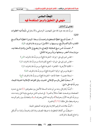 ‫‪                ‬‬
‫‪‬‬
‫‪ ‬‬
‫‪‬‬
‫‪ ‬א‪  ‬א‪FW ‬א‪ ‬א‪ ‬א‪  ‬א‪KKE ‬‬

‫‪‬א‪‬א‪‬‬

‫‪@Z‘†bÛa@szj¾a‬‬
‫‪@éîÏ@òß‡ƒn¾a@Œìß‹Ûaë@ÕîÔznÛa@À@ïvèäß‬‬
‫ﻣﻨﻬﺠﻲ ﰲ اﻟﺘﺤﻘﻴﻖ:‬
‫اﻟﺘﺎﻟﻴﺔ:‬

‫ﱠ ً‬
‫ﴎت ﻓﻴﻪ ﺑﻌﺪ ﻋﻮن اﷲ ﻋـﲆ اﳌﻨﻬﺠـﲔ: اﻟﻮﺻـﻔﻲ واﻻﺳـﺘﻘﺮاﺋﻲ ﻣﺘﺒﻌـﺔ ﻓﻴـﻪ اﳋﻄـﻮات‬
‫ُ‬

‫ً‬
‫١. ﲨﻌﺖ اﻟﻨﺴﺦ اﳋﻄﻴﺔ ﻟﻠﻤﺨﻄﻮط واﻋﺘﻤﺪت ﻧـﺴﺨﺔ: )ﻟﻴـﺪن( اﳋﻄﻴـﺔ أﺻـﻼ ﻟﻨـﺴﺦ‬
‫ُ‬
‫ُ‬
‫ﱠ‬
‫ﱠ‬

‫اﻟﻜﺘﺎب; ﻷﳖﺎ أﻗﺪم اﻟﻨﺴﺦ, وﺳﻤﻴﺘﻬﺎ ﺑــ: )اﻷﺻﻞ(, ورﻣﺰت ﳍﺎ ﺑﺎﳊﺮف: )ل(.‬
‫ﱡ‬

‫٢. اﻋﺘﻤﺪت ﲬﺲ ﻧﺴﺦ ﻟﻠﻤﻘﺎﺑﻠﺔ; ﻹﻳﻀﺎح ﻣﺎ ﱂ ﻳﺘﻀﺢ ﰲ اﻷﺻﻞ وإﲤـﺎم اﻟـﺴﻘﻂ ﻓﻴـﻪ,‬
‫ُ‬

‫ً‬
‫ﻣﻴﺰﲥﺎ ﺑﻤﺪاد أﺧﴬ, وﺟﻌﻠﺘﻬﺎ ﻣﺮﺗﺒﺔ ﺑﺮﻣﻮزﻫﺎ ﻛﺎﻟﺘﺎﱄ:‬

‫− ﳎﻠﺲ ﺷﻮراي ﻣﲆ− إﻳﺮان− )ﻣﻔﺮدة ﻧﺎﻓﻊ(, ورﻣﺰت ﳍﺎ ﺑﺎﳊﺮف: )ش(‬
‫ُ‬

‫− ﳎﻠﺲ ﺷﻮراي ﻣﲆ−إﻳﺮان− )ﲨﻴﻊ اﳌﻔﺮدات(, ورﻣﺰت ﳍﺎ ﺑﺎﳊﺮف: )و(‬
‫ُ‬

‫− اﳌﻜﺘﺒﺔ اﻷزﻫﺮﻳﺔ −اﻟﻘﺎﻫﺮة− )ﻣﻔﺮدة ﻧﺎﻓﻊ(, ورﻣﺰت ﳍﺎ ﺑﺎﳊﺮف: )ز(‬
‫ُ‬
‫− ﻃﻮﺑﻘﺎ ﺑﻮﴎاي−ﺗﺮﻛﻴﺎ−)ﻣﻔﺮدة ﻧﺎﻓﻊ(, ورﻣﺰت ﳍﺎ ﺑﺎﳊﺮف: )ط(‬
‫ُ‬

‫− ﻧﺴﺨﺔ ﻣﺼﻮرة −ﲨﻌﺔ اﳌﺎﺟﺪ− )ﻣﻔﺮدة ﻧﺎﻓﻊ(, ورﻣﺰت ﳍﺎ ﺑﺎﳊﺮف: )ج(‬
‫ُ‬

‫ﻣﺎﺟﺴﺘﲑ _ ﻣﺮﺍﻡ ﺍﻟﻠﻬﻴﱯ ) ﻛﺎﻣﻞ ﺍﻟﺮﺳﺎﻟﺔ.. ﺍﻟﺼﻮﺭﺓ ﺍﻟﻨﻬﺎﺋﻴﺔ ( ١٤٠‬

‫٣. ﻧﺴﺨﺖ اﻟﻨﺺ ﺑﺎﻟﺮﺳﻢ اﻹﻣﻼﺋﻲ اﳊﺪﻳﺚ, وﻓﻖ اﻟﻘﻮاﻋﺪ اﻹﻣﻼﺋﻴـﺔ اﳊﺪﻳﺜـﺔ اﳌﺘﺒﻌـﺔ,‬
‫ُ‬
‫ﱠ‬

‫وﴎت ﻓﻴﻪ ﻋﲆ ﻣﺎ ﻳﲇ:‬
‫ُ‬

‫− أﺛﺒﺖ أرﻗﺎم ﻛﻞ وﺟﻪ ﻣﻦ ﻟﻮﺣﺎت اﻟﻨﺴﺨﺔ اﻷﺻﻞ ﺑﲔ ﻣﻌﻘـﻮﻓﺘﲔ ] [ ﺧـﺎرج ﺣـﺪود‬
‫ﱡ‬

‫ً‬
‫ً‬
‫اﻟــﺼﻔﺤﺔ, ووﺿــﻌﺖ ﺧﻄــﺎ ﻣــﺎﺋﻼ ﺑــﺎﳊﻤﺮة / ﰲ ﺻــﻠﺐ اﳌــﺘﻦ ﻣﻮﺿــﻊ ﳖﺎﻳــﺔ ﻛــﻞ وﺟــﻪ ﻣﻨــﻪ,‬

‫ورﻣﺰت ﻟﻠﻮﺟﻪ اﻷول ﺑﺤﺮف)أ(, واﻟﻮﺟـﻪ اﻟﺜـﺎﲏ ﺑﺤـﺮف )ب(, وﻓـﺼﻠﺖ ﺑـﲔ رﻗـﻢ اﻟﻮﺟـﻪ‬
‫َ ُ‬
‫ُ‬

‫وﺣﺮﻓﻪ ﺑﺨﻂ ﻣﺎﺋﻞ ﻫﻜﺬا: ]١/أ[ ﺑﺎﳊﻤﺮة.‬

‫٧١/١١/٤٣٤١‬

‫− أﺛﺒﺖ ﻋﻼﻣﺎت اﻟﱰﻗﻴﻢ اﻟﻼزﻣﺔ وﻓﻖ ﻗﻮاﻋﺪ اﻟﺘﺤﻘﻴﻖ اﳌﺘﺒﻌﺔ.‬
‫ﱡ‬

‫ً‬
‫− ﺿﺒﻄﺖ ﻣﻦ أﻟﻔﺎظ اﳌﺨﻄﻮط ﻣﺎ ﺿﺒﻄﻪ اﳌﺼﻨﻒ وﳑﺎ ﻛﺎن واﺿﺤﺎ, وﻛـﺬا ﻣـﺎ ُأﺷـﻜﻞ‬
‫ﱡ‬

‫‪@ @Ali Fattani‬‬

‫واﺣﺘﺎج ﻟﻀﺒﻂ ﺑﺎﳊﺮﻛﺎت.‬

‫‪‬‬

‫٤٥‬

‫‪‬‬

 