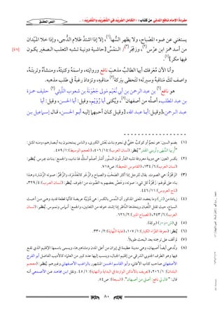 ‫‪                ‬‬
‫‪‬‬
‫‪ ‬‬
‫‪‬‬
‫‪ ‬א‪  ‬א‪FW ‬א‪ ‬א‪ ‬א‪  ‬א‪KKE ‬‬

‫א‪‬א‪‬‬

‫ﻳﺴﺘﻐﻨﻲ ﻋﻦ ﺿﻮء اﳌﺼﺒﺎح, وﻻ ﻳﻈﻬﺮ اﻟﺴﻬﺎ)١(, إﻻ إذا اﺷﺘﺪ ﻇﻼم اﻟﺪﺟﻰ, وإذا ﺧﻼ اﳌـَﻴﺪان‬
‫ﱡ‬
‫ﱠ‬
‫ْ‬
‫ْ‬
‫ﱡ‬
‫ﻣﻦ أﺳﺪ ﳘﺰ اﺑﻦ ﻋﺮس)٢(, وزﳎﺮ)٣(/ اﻟـﻨﻤﺲ ]ﺣﺎﺷـﻴﺔ دوﻧﻴـﺔ ﺗـﺸﺒﻪ اﻟﺜﻌﻠـﺐ اﻟـﺼﻐﲑ ﻳﻜـﻮن‬
‫َْ‬
‫ْ ُ‬
‫ْ‬
‫ﻓﻴﻬﺎ ﻣﻜﺮ[)٤(.‬

‫وأﻧﺎ اﻵن ﻣﻌﺮﻓﻚ أﳞﺎ اﻟﻄﺎﻟﺐ ﻣﺬﻫﺐ ﻧﺎﻓﻊ ورواﻳﺘﻪ, واﺳﻤﻪ وﻛﻨﻴﺘﻪ, وﻣﻨـﺸﺄه وﺗﺮﺑﺘـﻪ,‬
‫َ ُ‬
‫ُ‬
‫َُ‬
‫َُ‬
‫َ‬
‫َ‬
‫ُ‬
‫َُ‬
‫ِ‬
‫ً‬
‫واﺻﻒ ﻟﻚ ﻣﻨﺎﻗﺒﻪ وﺳﲑﺗﻪ; ﻟﺘﺤﻈﻰ ﺑﱪﻛﺔ)٥( ﻣﻨﺎﻗﺒﻪ, وﺗﺰداد رﻏﺒﺔ ﰲ ﻃﻠﺐ ﻣﺬﻫﺒﻪ.‬
‫َ َ‬
‫َ‬
‫َ َ ُ‬
‫َ‬

‫ﱠ‬
‫َ َْ َ‬
‫ﻫﻮ ﻧﺎﻓﻊ)٦( ﺑﻦ ﻋﺒﺪ اﻟﺮﲪﻦ ﺑﻦ أﰊ ُﻧﻌﻴﻢ ﻣﻮﱃ ﺟﻌﻮﻧﺔ ﺑﻦ ﺷﻌﻮب اﻟﻠﻴﺜﻲ‬
‫َْ َ‬
‫ُ‬
‫ﺑﻦ ﻋﺒﺪ اﳌﻄﻠﺐ, أﺻﻠﻪ ﻣﻦ أﺻﻔﻬﺎن)٨(, وﻳﻜﻨﻰ أﺑﺎ روﻳﻢ, وﻗﻴﻞ: أﺑﺎ اﳊﺴﻦ, وﻗﻴﻞ: أﺑﺎ‬
‫ُ َْ‬
‫ُ‬
‫)٧(‬

‫ﺣﻠﻴﻒ ﲪـﺰة‬

‫ﻋﺒــﺪ اﻟــﺮﲪﻦ,]وﻗﻴــﻞ:أﺑــﺎ ﻋﺒــﺪ اﷲ, ]وﻗﻴــﻞ ﻛــﺎن أﺣــﺒﻬﲈ إﻟﻴــﻪ أﺑــﻮ اﳊــﺴﻦ, ﻗــﺎل إﺳــﲈﻋﻴﻞ ﺑــﻦ‬
‫ــــــــــــــــــ‬

‫)١( ﺑﻀﻢ اﻟﺴﲔ: ﻫﻮ ﻧﺠﻢ أو ﻛﻮﻛﺐ ﺧﻔﻲ ﰲ ﻧﺠﻮم ﺑﻨﺎت َﻧﻌﺶ اﻟﻜﱪى, واﻟﻨﺎس ﻳﻤﺘﺤﻨـﻮن ﺑـﻪ أﺑـﺼﺎرﻫﻢ, وﻣﻨـﻪ اﳌﺜـﻞ:‬
‫ْ‬
‫ٌ‬
‫ﱞ‬
‫ٌ‬
‫ِ‬
‫" ُأرﳞﺎ اﻟﺴﻬﻰ وﺗﺮﻳﻨﻲ اﻟﻘﻤﺮ" ُﻳﻨﻈﺮ: )ﻟﺴﺎن اﻟﻌﺮب(:٤١/٦٠٤, )اﳌﻌﺠﻢ اﻟﻮﺳﻴﻂ(:١/٩٥٤.‬
‫ﱡ َ ُ‬
‫َ َ‬

‫ِ‬
‫َ‬
‫ﱡ‬
‫)٢( ﺑﻜﴪ اﻟﻌﲔ: ﻫﻲ دوﻳﺒﺔ ﻣﻌﺮوﻓﺔ ﺗﺸﺒﻪ اﻟﻔﺄر دون اﻟﺴﻨﱠﻮر َأﺷﱰ أﺻﻠﻢ أﺳﻚ ﳍﺎ ﻧـﺎب, واﳉﻤـﻊ: ﺑﻨـﺎت ﻋـﺮس. ُﻳﻨﻈـﺮ:‬
‫َ‬
‫ُ‬
‫)ﻟﺴﺎن اﻟﻌﺮب(:٦/٤٣١, )اﻟﻘﺎﻣﻮس اﳌﺤﻴﻂ(: ص٨١٧.‬

‫)٣( اﻟﺰﳎﺮة: ﻫﻲ اﻟﺼﻮت. ﻳﻘﺎل ﻟﻠﺮﺟﻞ إذا أﻛﺜﺮ اﻟﺼﺨﺐ واﻟﺼﻴﺎح واﻟﺰﺟﺮ ﻛﺎﻟﻐﺬﻣﺮة, واﻟﺰﳎﺮ: ﺻـﻮﺗﻪ اﻟﺰﻣـﺎرة وﻫـﺬا‬
‫َ ْ ََ ُ‬
‫ﱠ ْ‬
‫َ َ َ‬
‫ﱠ ّ‬
‫ﱠ ْ َُ‬
‫َ ْ ََ‬
‫َ‬
‫ﺑﻨﺎء ﻋﲆ ﻗﻮﳍﻢ: زﳎﺮة ﻛﻞ ﳾء: ﺻﻮﺗﻪ, وﺧﺺ ﺑﻌﻀﻬﻢ ﺑﻪ اﻟﺼﻮت ﻣﻦ اﳉﻮف. ُﻳﻨﻈﺮ: )ﻟـﺴﺎن اﻟﻌـﺮب(:٤/٩٢٣,‬
‫َ ْ ََ ُ‬
‫ﱠ‬
‫َ ﱠ‬

‫ﻣﺎﺟﺴﺘﲑ _ ﻣﺮﺍﻡ ﺍﻟﻠﻬﻴﱯ ) ﻛﺎﻣﻞ ﺍﻟﺮﺳﺎﻟﺔ.. ﺍﻟﺼﻮﺭﺓ ﺍﻟﻨﻬﺎﺋﻴﺔ ( ١٤٠‬

‫)ﺗﺎج اﻟﻌﺮوس(:١١/٦٤٤.‬

‫)٤( زﻳﺎدة ﻣﻦ )ش( وﻣﺎ ﻳﻌﻀﺪ اﳌﻌﻨﻰ اﳌﺬﻛﻮر أن اﻟﻨﱢﻤﺲ ﺑﺎﻟﻜﴪ: ﻫﻲ دوﻳﺒﺔ ﻋﺮﻳﻀﺔ ﻛﺄﳖﺎ ﻗﻄﻌﺔ ﻗﺪﻳﺪ وﻫـﻲ ﻣـﻦ أﺧﺒـﺚ‬
‫َُْﱠ‬
‫ﱠ‬
‫ِ‬
‫ﱡ‬
‫ِ‬
‫اﻟﺴﺒﺎع, ﺣﻴﺚ ﺗﻘﺘﻞ اﻟﺜﻌﺒﺎن وﻳﺘﺨﺬﻫﺎ اﻟﻨﱠﺎﻇﺮ إذا إﺷﺘﺪ ﺧﻮﻓﻪ ﻣﻦ اﻟﺜﻌﺎﺑﲔ, واﳉﻤﻊ: أﻧـﲈس وﻧﻤـﻮس. ُﻳﻨﻈـﺮ: )ﻟـﺴﺎن‬
‫اﻟﻌﺮب(:٦/٣٤٢, )اﳌﺼﺒﺎح اﳌﻨﲑ(:٢/٦٢٦.‬

‫)٥( ﰲ )ش−و−ز( )ﺑﺮﻛﺔ(.‬

‫)٦( ُﻳﻨﻈﺮ: )ﻣﻌﺮﻓﺔ اﻟﻘﺮاء اﻟﻜﺒﺎر(:١/٧٠١, )ﻏﺎﻳﺔ اﻟﻨﱢﻬﺎﻳﺔ(:٢/٠٣٣.‬
‫ﱠ‬
‫ً‬
‫)٧( ﱂ أﻗﻒ ﻋﲆ ﺗﺮﲨﺘﻪ ﺑﻌﺪ اﻟﺒﺤﺚ ﻃﻮﻳﻼ.‬

‫٧١/١١/٤٣٤١‬

‫ً‬
‫)٨( وﺗﺪﻋﻰ أﻳﻀﺎ أﺻﺒﻬﺎن, وﻫﻲ ﻣﺪﻳﻨﺔ ﻋﻈﻴﻤﺔ ﰲ إﻳﺮان ﻣﻦ أﻋﲆ اﳌﺪن وﻣﺸﺎﻫﲑﻫﺎ, وﻳﺴﻤﻰ ﺑﺎﺳﻤﻬﺎ اﻹﻗﻠﻴﻢ اﻟﺬي ﺗﻘـﻊ‬
‫ُ‬
‫ﻓﻴﻬﺎ وﻫﻮ اﻟﻄﺮف اﳉﻨﻮﰊ اﻟﴩﻗﻲ ﻣﻦ إﻗﻠﻴﻢ اﳉﺒﺎل, وﻳﻨﺴﺐ إﻟﻴﻬﺎ ﻋﺪد ﻛﺒﲑ ﻣﻦ اﻟﻌﻠﲈء ﻛﺎﻷدﻳﺐ اﻟﻔﺎﺿﻞ أﺑﻮ اﻟﻔﺮج‬

‫اﻷﺻﻔﻬﺎﲏ ﺻﺎﺣﺐ ﻛﺘﺎب اﻷﻏﺎﲏ, وأﺑﻮ اﻟﻘﺎﺳﻢ اﳊـﺴﻦ اﳌـﺸﻬﻮر ﺑﺎﻟﺮاﻏـﺐ اﻷﺻـﻔﻬﺎﲏ وﻏـﲑﻫﻢ. ُﻳﻨﻈـﺮ: )ﻣﻌﺠـﻢ‬
‫اﻟﺒﻠﺪان(: ١/٦٠٢, )ﺗﻌﺮﻳﻒ ﺑﺎﻷﻣﺎﻛﻦ اﻟﻮاردة ﰲ اﻟﺒﺪاﻳﺔ واﻟﻨﻬﺎﻳﺔ(: ١/٥٤. وﻧﻘﻞ اﺑـﻦ ﳎﺎﻫـﺪ ﻋـﻦ اﻷﺻـﻤﻌﻲ أﻧـﻪ‬

‫‪@ @Ali Fattani‬‬

‫ﻗﺎل: " ﻗﺎل ﱄ ﻧﺎﻓﻊ: أﺻﲇ ﻣﻦ أﺻﺒﻬﺎن". )اﻟﺴﺒﻌﺔ(: ص٤٥.‬

‫‪‬‬

‫٠٨‬

‫‪‬‬

‫‪  x L١z‬‬

 