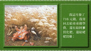 我這月發了
716 元錢，我寄
回去給弟弟做學
費，還有給阿爹
買化肥，還給姥
姥買藥；

 