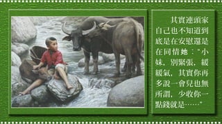 其實連頭家
自己也不知道到
底是在安慰還是
在同情她︰“小
妹，別緊張，緩
緩氣，其實你再
多說一會兒也無
所謂，少收你一
點錢就是……”

 