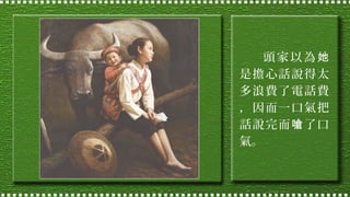 頭家以為她
是擔心話說得太
多浪費了電話費
，因而一口氣把
話說完而嗆了口
氣。

 