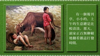 有 一 個報 刊
亭，小小的，上
午的生意總是比
較清淡。那天，
頭家正百無聊賴
地翻看雜誌打發
時間。

 