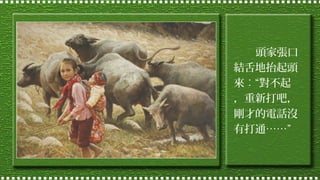 頭家張口
結舌地抬起頭
來︰“對不起
，重新打吧，
剛才的電話沒
有打通……”

 