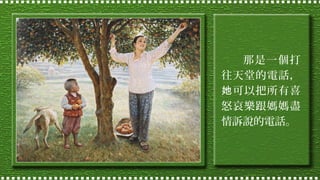 那是一個打
往天堂的電話，
她 可以把所有喜
怒哀樂跟媽媽盡
情訴說的電話。

 