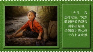 “ 先生，我
想打電話。”突然
聽到輕柔的聲音
，頭家抬起頭。
是個瘦小的女孩
，十六七歲光景。

 