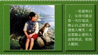 一看就明白
了，女孩可能是
第一次打電話，
擔心自己鬧笑話
遭他人嘲笑；或
是想跟心愛的人
說悄悄話，怕別
人聽到。

 