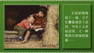 女孩把號碼
按了一通，又手
忙 腳 亂地放下話
筒，可馬上又拿
起話筒，又一陣
驚慌失措地按號
碼……

 