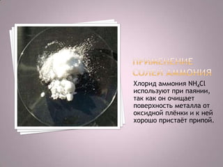 Хлорид аммония NH4Cl
используют при паянии,
так как он очищает
поверхность металла от
оксидной плѐнки и к ней
хорошо пристаѐт припой.

 