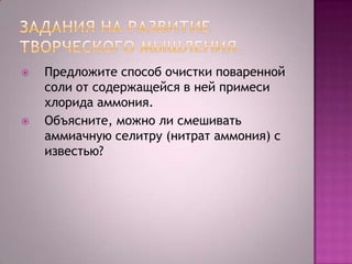 



Предложите способ очистки поваренной
соли от содержащейся в ней примеси
хлорида аммония.
Объясните, можно ли смешивать
аммиачную селитру (нитрат аммония) с
известью?

 