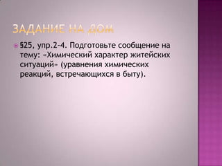  §25,

упр.2-4. Подготовьте сообщение на
тему: «Химический характер житейских
ситуаций» (уравнения химических
реакций, встречающихся в быту).

 