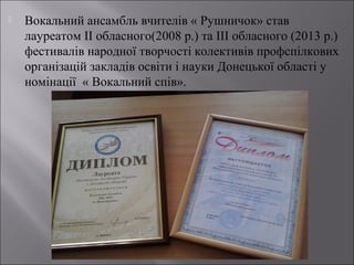 

Вокальний ансамбль вчителів « Рушничок» став
лауреатом ІІ обласного(2008 р.) та ІІІ обласного (2013 р.)
фестивалів народної творчості колективів профспілкових
організацій закладів освіти і науки Донецької області у
номінації « Вокальний спів».

 