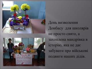 День визволення
Донбасу для школярів
не просто свято, а
захоплена мандрівка в
історію, яка не дає
забувати про військові
подвиги наших дідів.

 