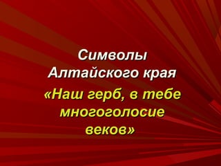 Символы
Алтайского края
«Наш герб, в тебе
многоголосие
веков»

 