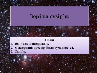 Зорі та сузір’я.

План:
1. Зорі та їх класифікація.
2. Міжзоряний простір. Види туманностей.
3. Сузір’я.

 